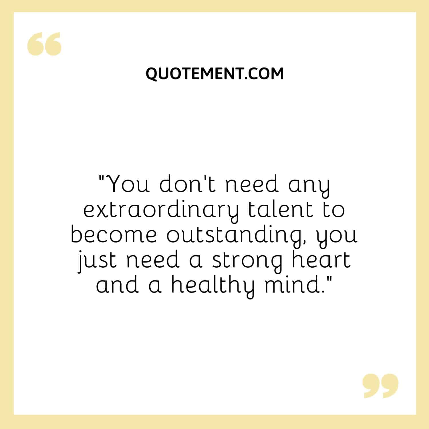 You don’t need any extraordinary talent to become outstanding, you just need a strong heart and a healthy mind