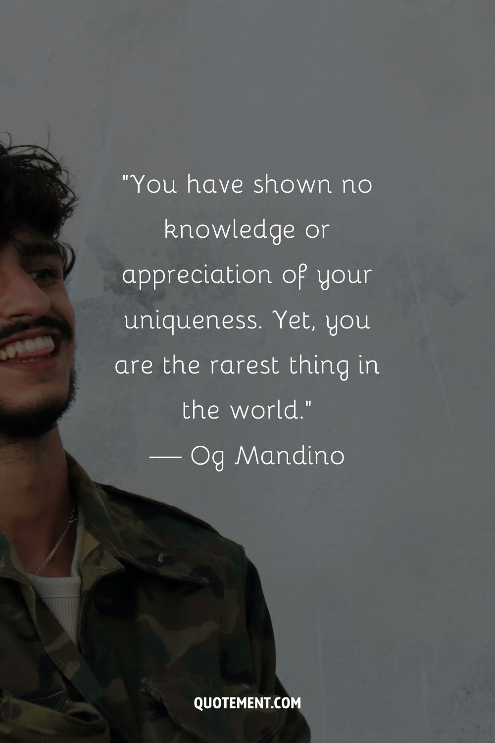 “You have shown no knowledge or appreciation of your uniqueness. Yet, you are the rarest thing in the world.” — Og Mandino
