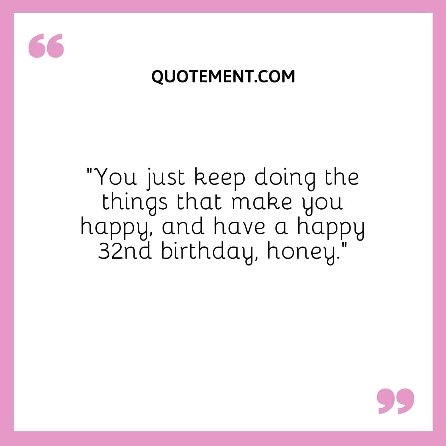 “You just keep doing the things that make you happy, and have a happy 32nd birthday, honey.”