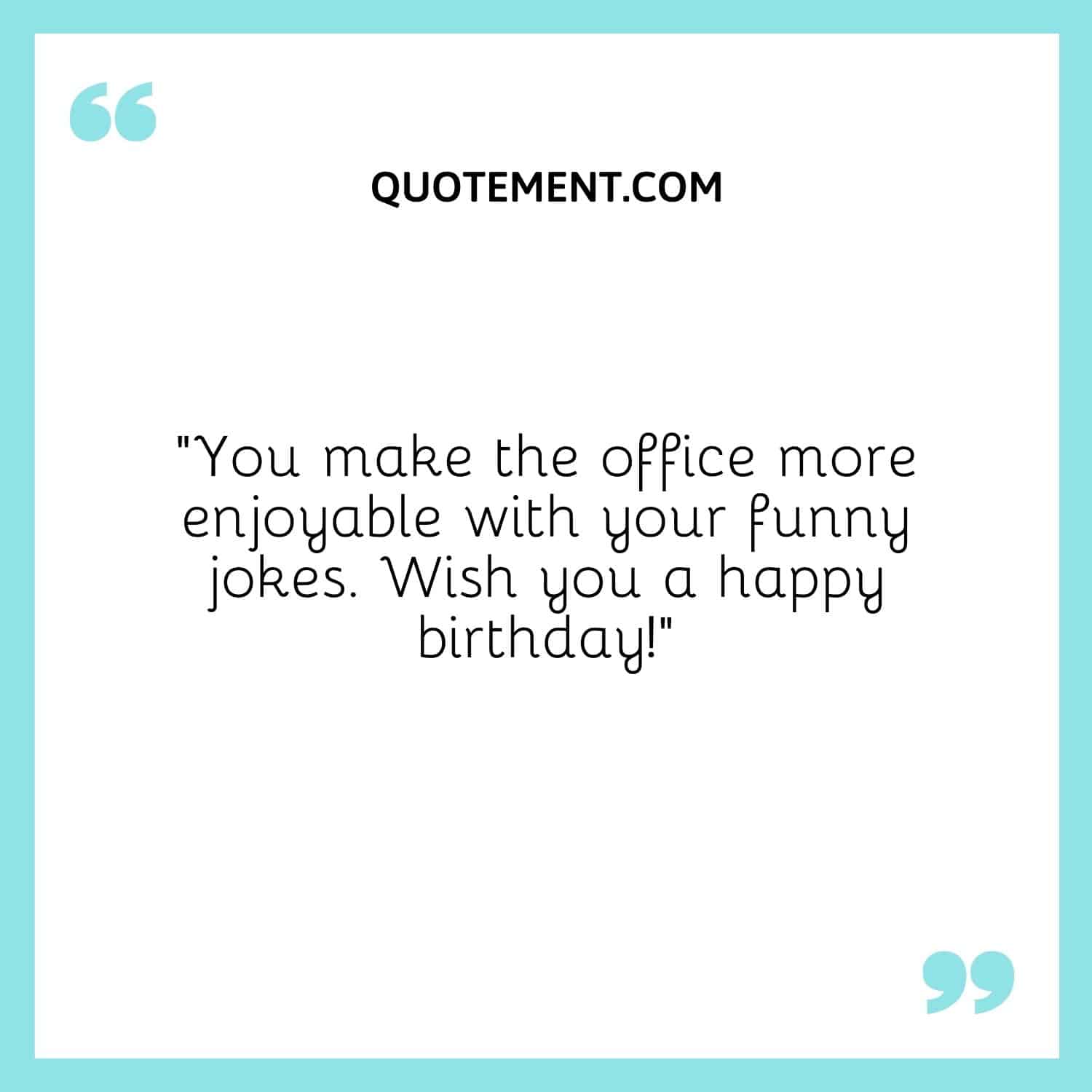 You make the office more enjoyable with your funny jokes