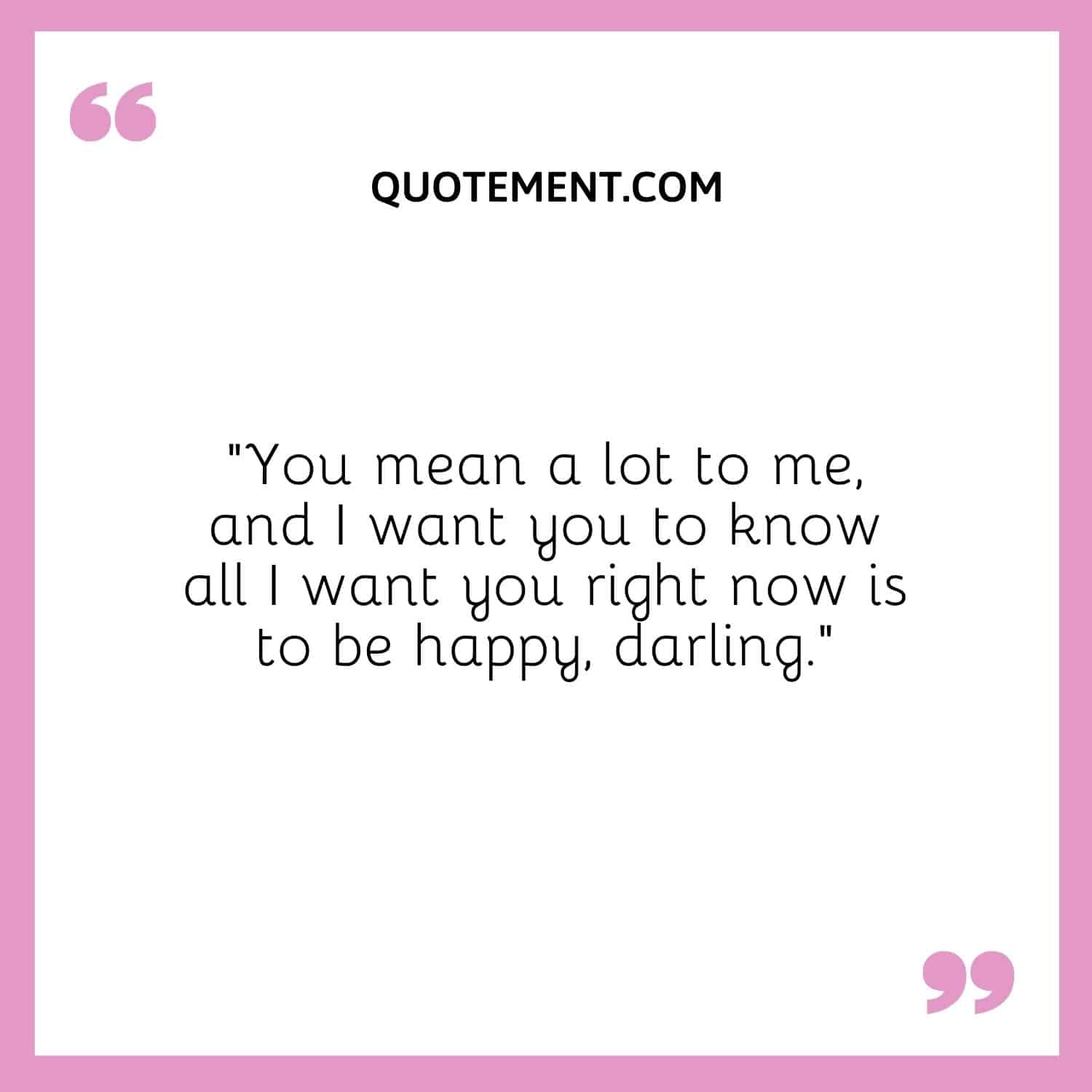 “You mean a lot to me, and I want you to know all I want you right now is to be happy, darling.”