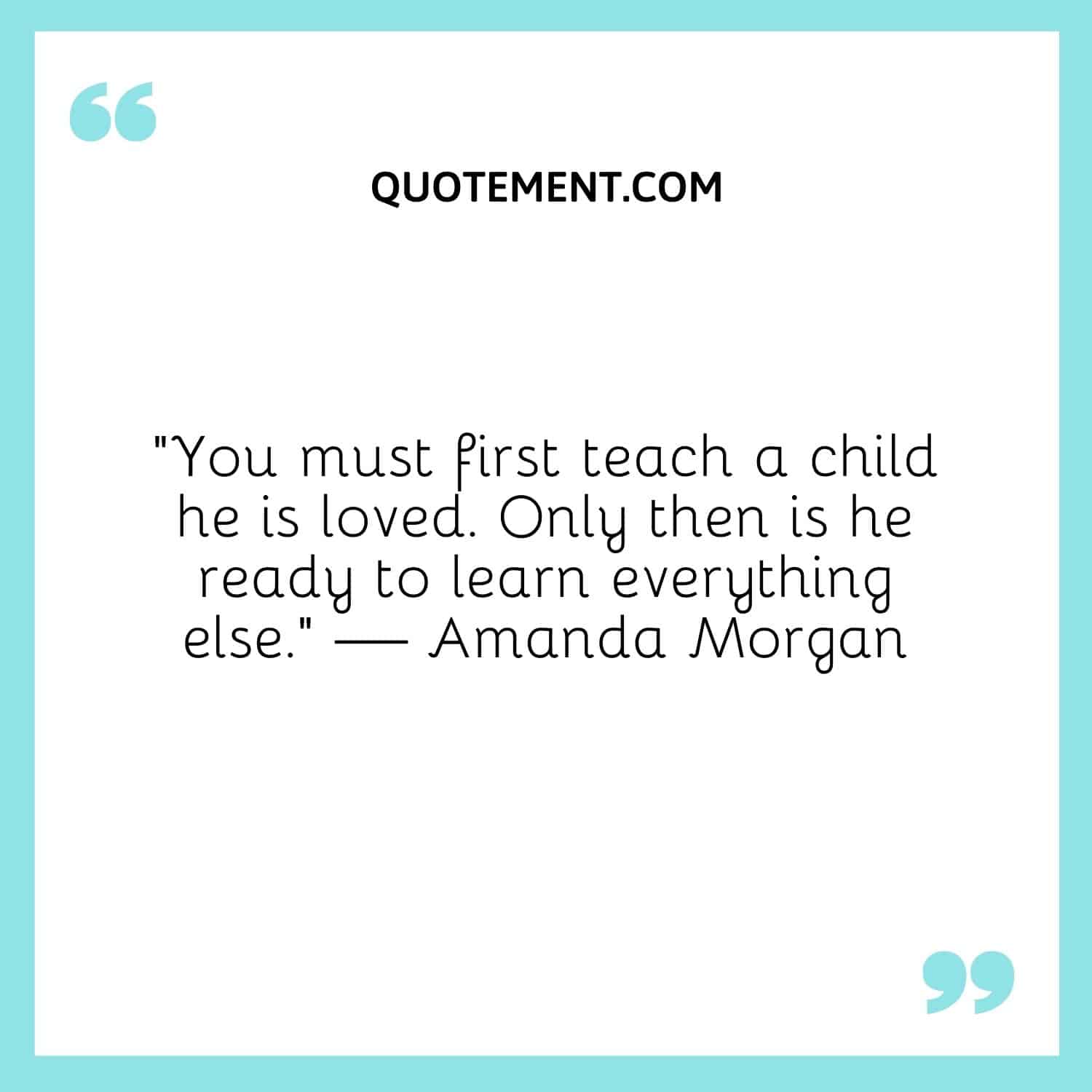 “You must first teach a child he is loved. Only then is he ready to learn everything else.” — Amanda Morgan