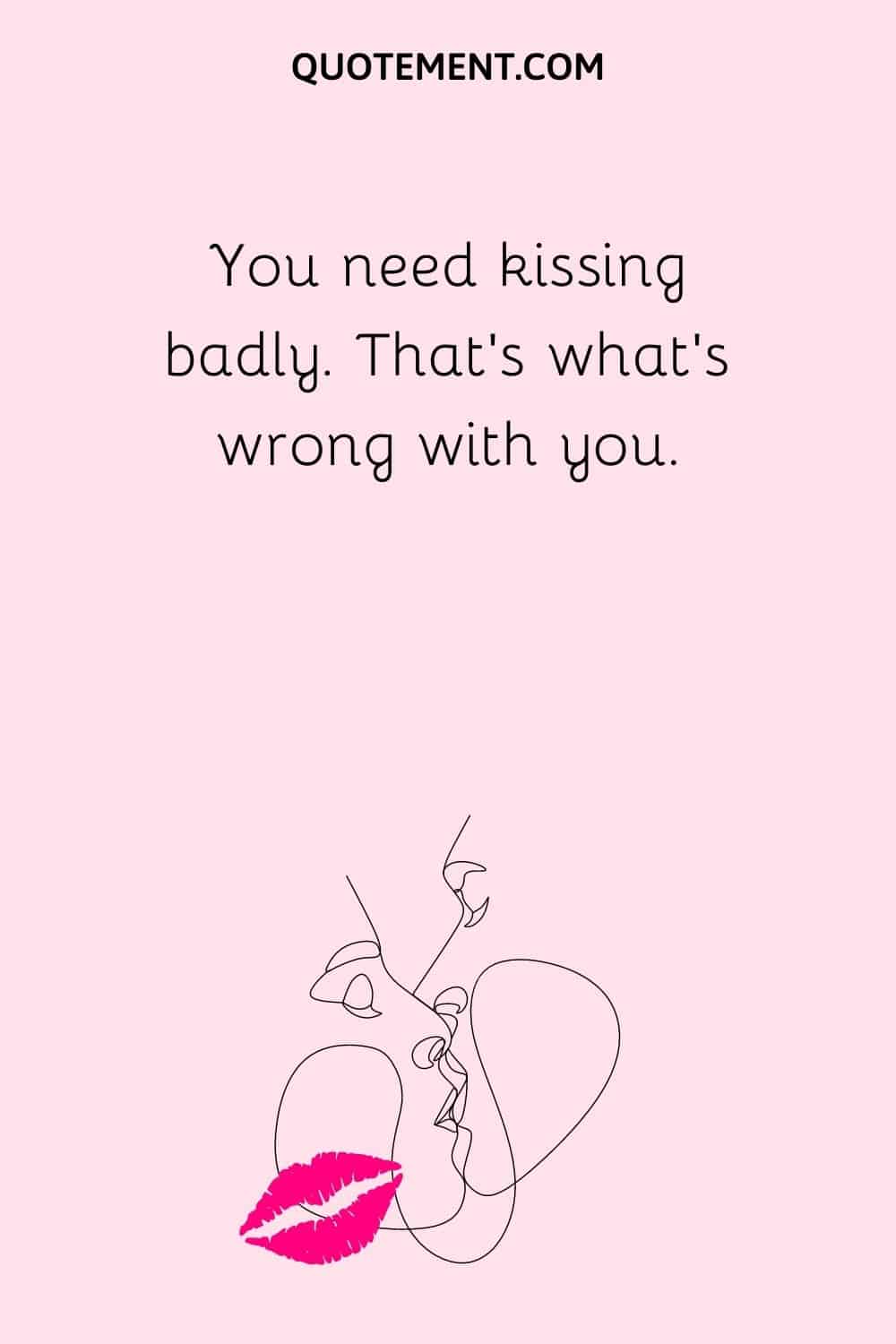 You need kissing badly