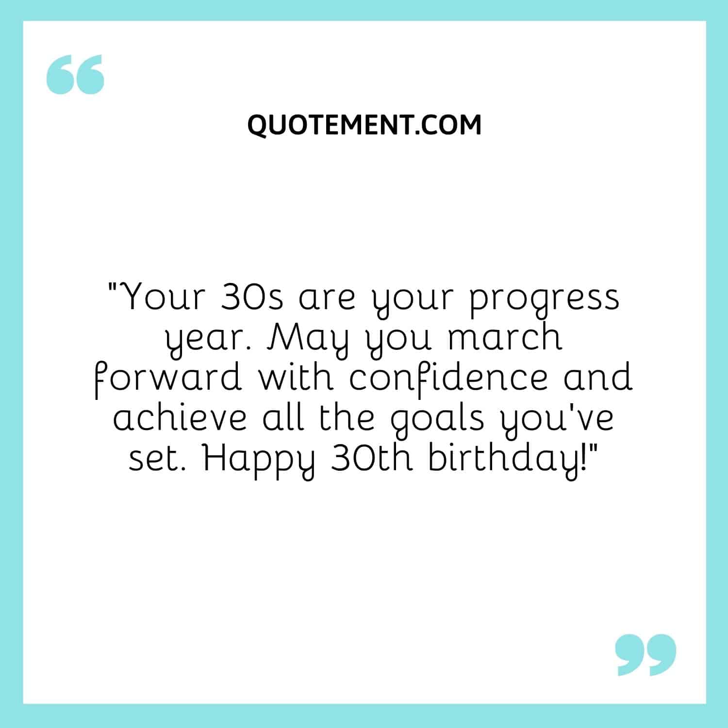 “Your 30s are your progress year. May you march forward with confidence and achieve all the goals you’ve set. Happy 30th birthday!”