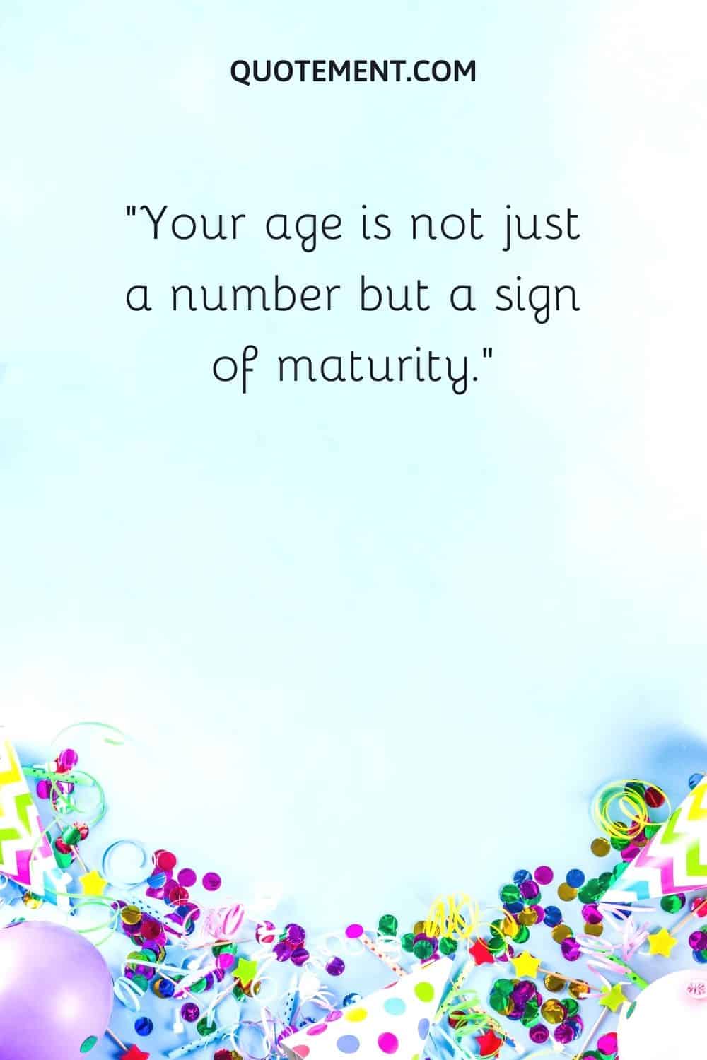 Your age is not just a number but a sign of maturity