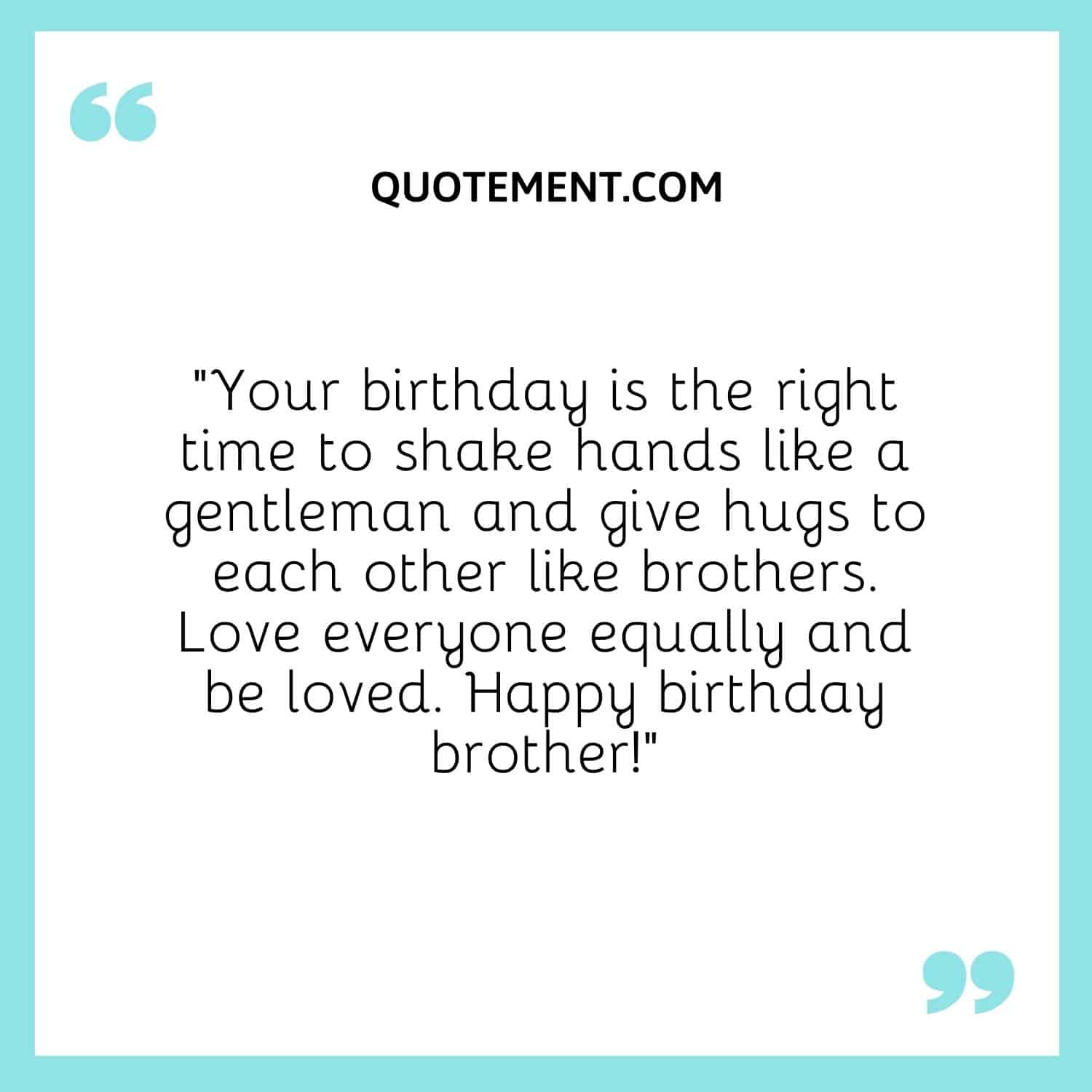 Your birthday is the right time to shake hands like a gentleman and give hugs to each other like brothers.