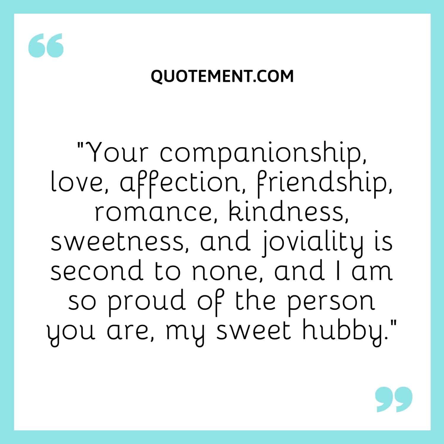 “Your companionship, love, affection, friendship, romance, kindness, sweetness, and joviality is second to none, and I am so proud of the person you are, my sweet hubby.”