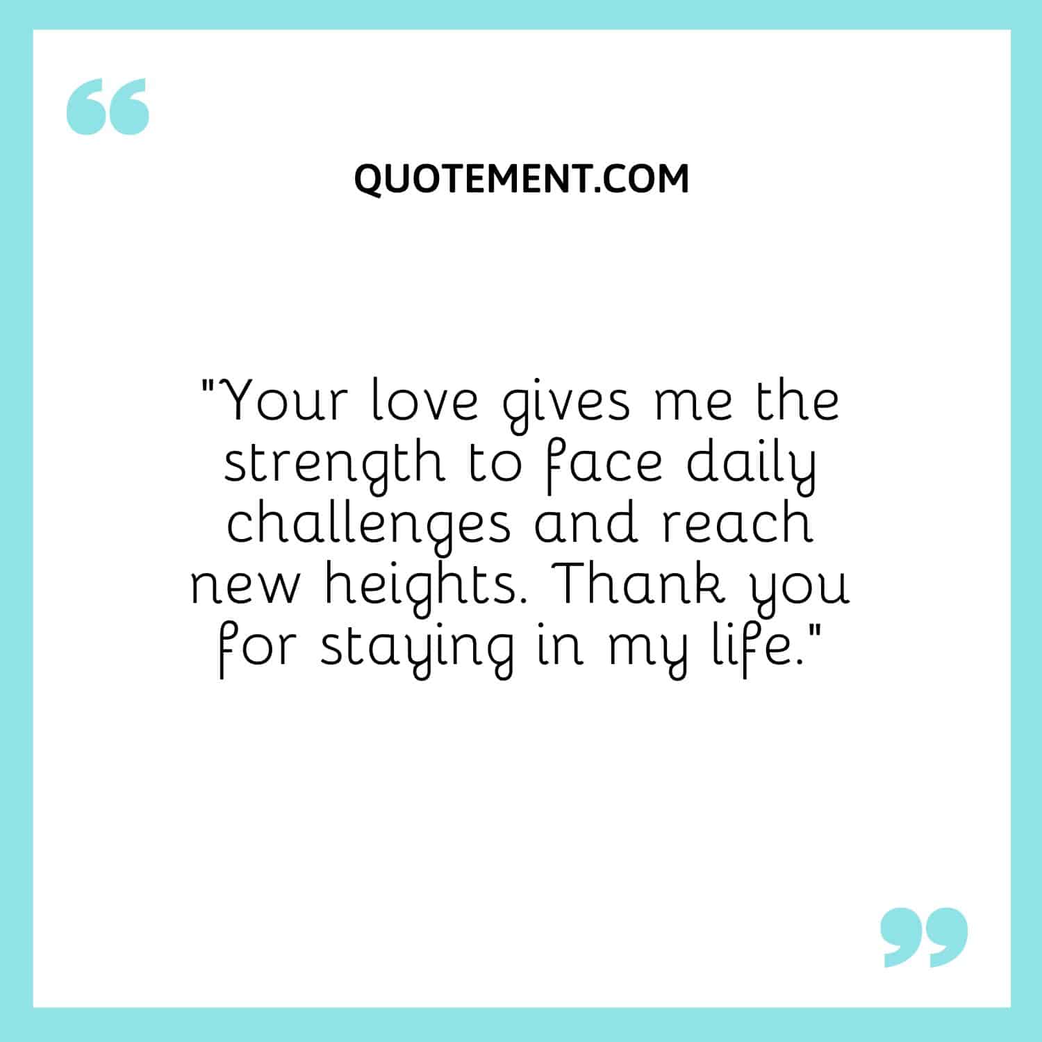 Your love gives me the strength to face daily challenges and reach new heights.