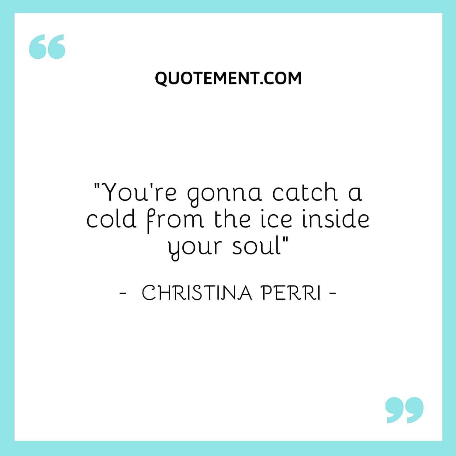 You're gonna catch a cold from the ice inside your soul
