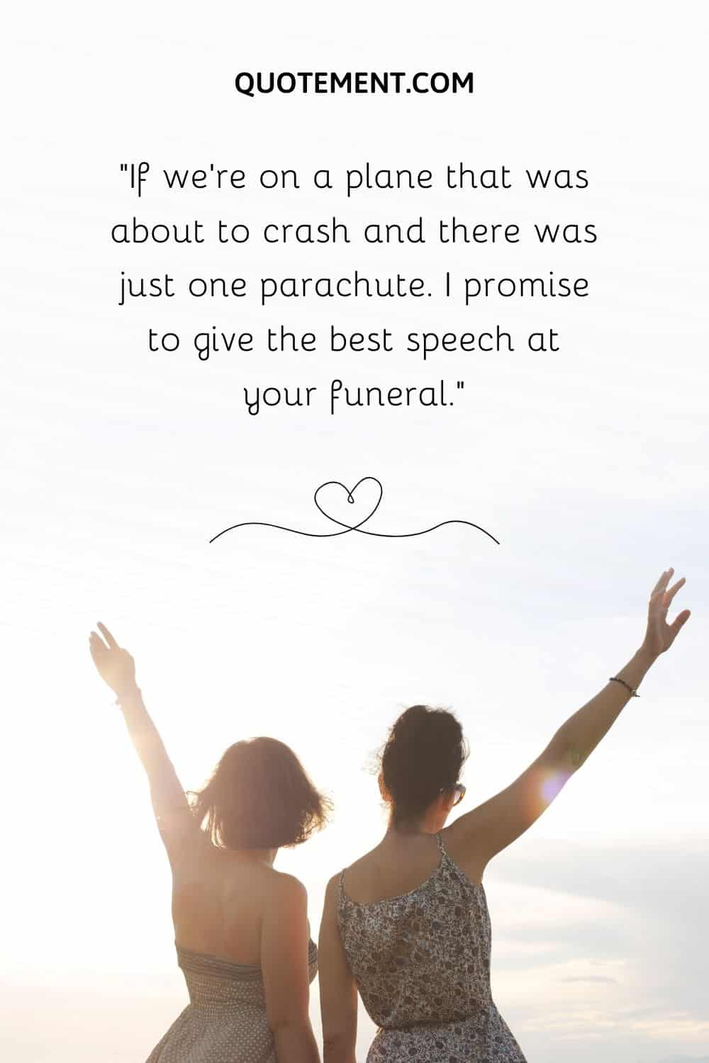 promise to give the best speech at your funeral.