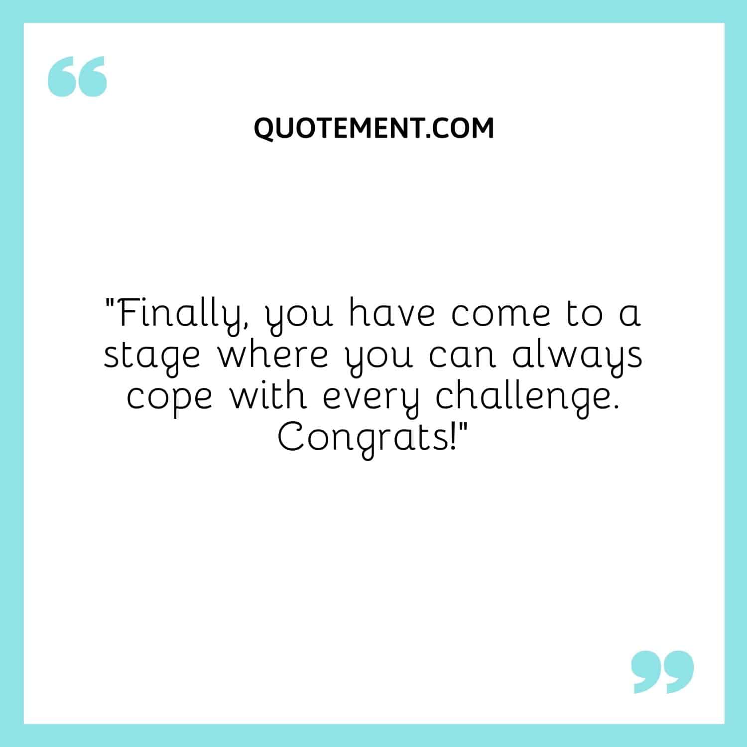 you have come to a stage where you can always cope with every challenge