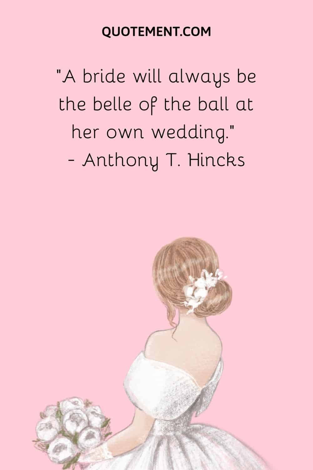 A bride will always be the belle of the ball at her own wedding. — Anthony T. Hincks