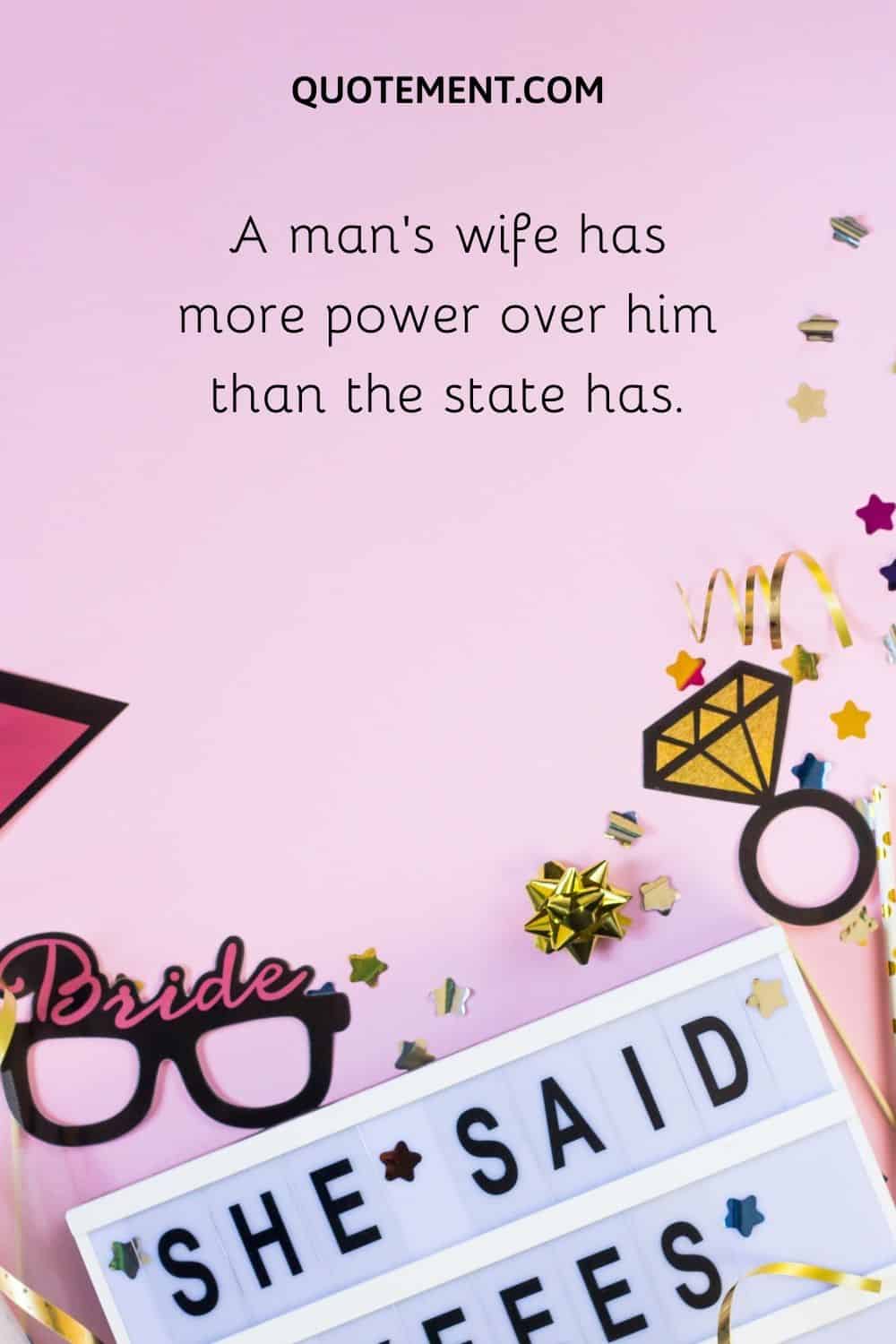 A man’s wife has more power over him than the state has.