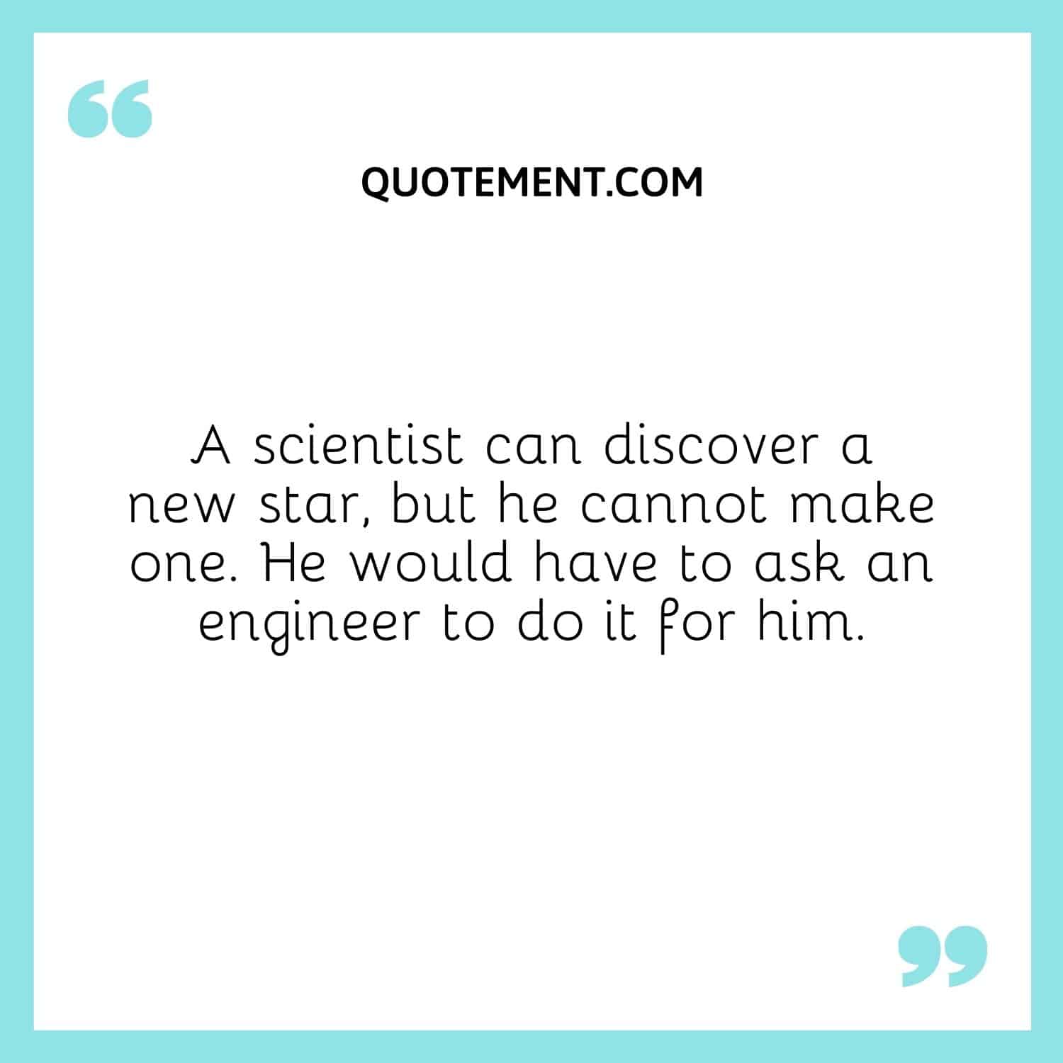 A scientist can discover a new star, but he cannot make one. He would have to ask an engineer to do it for him.