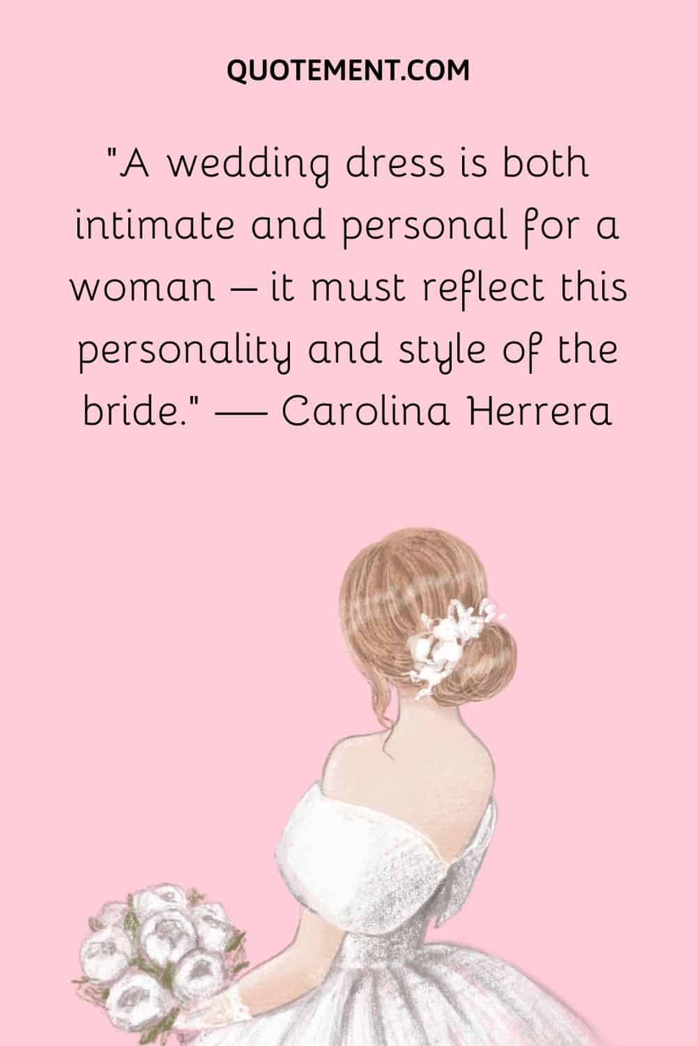 A wedding dress is both intimate and personal for a woman – it must reflect this personality and style of the bride. — Carolina Herrera