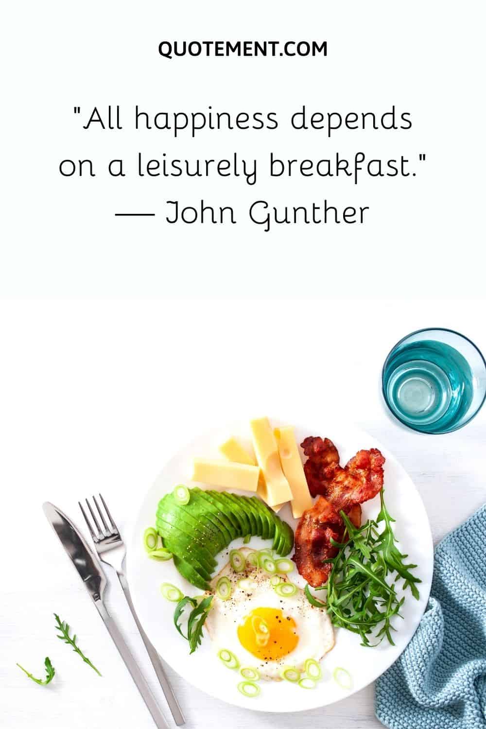“All happiness depends on a leisurely breakfast.” — John Gunther
