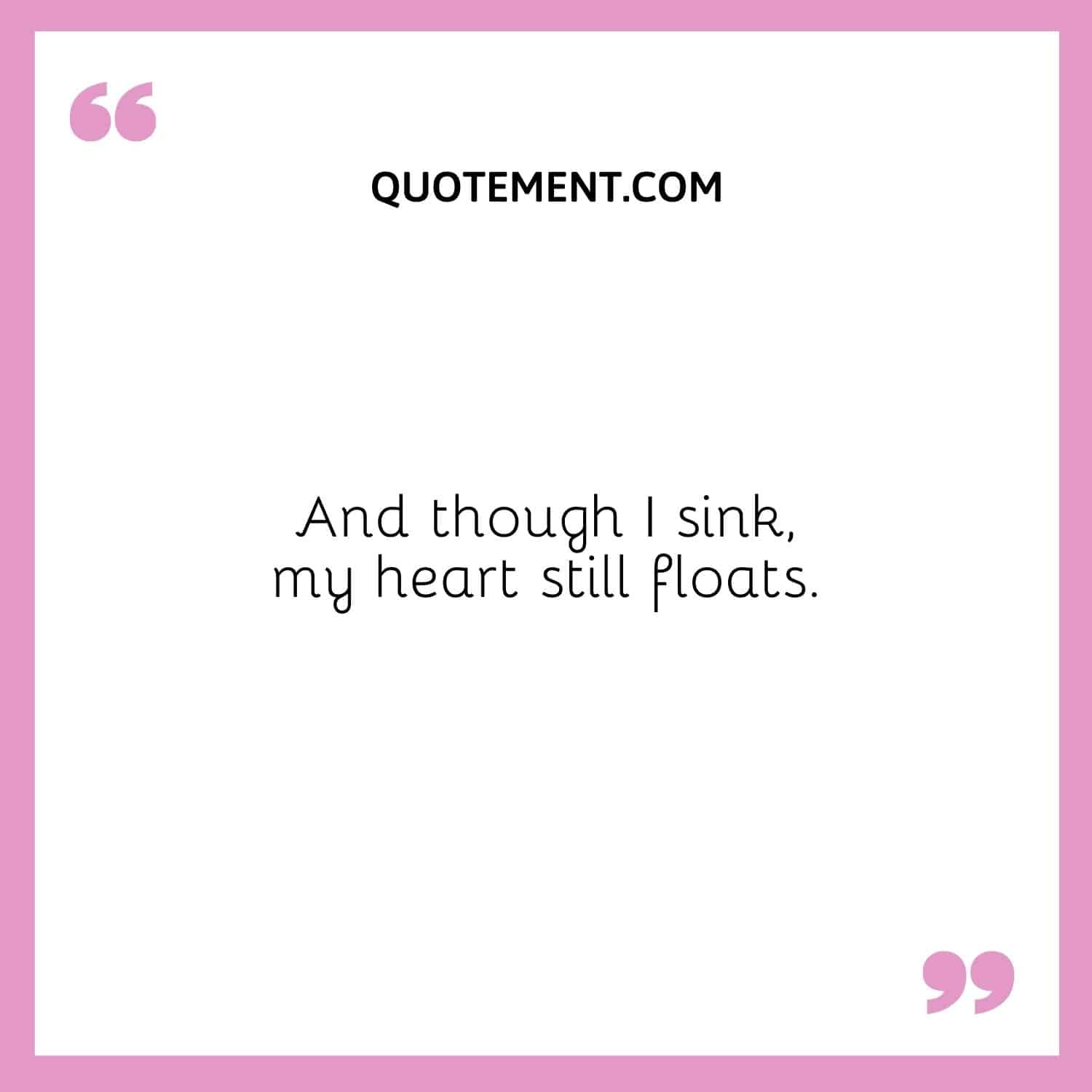 And though I sink, my heart still floats.