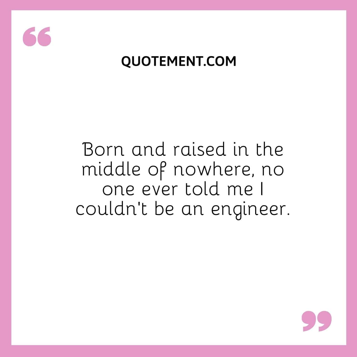 Born and raised in the middle of nowhere, no one ever told me I couldn’t be an engineer.