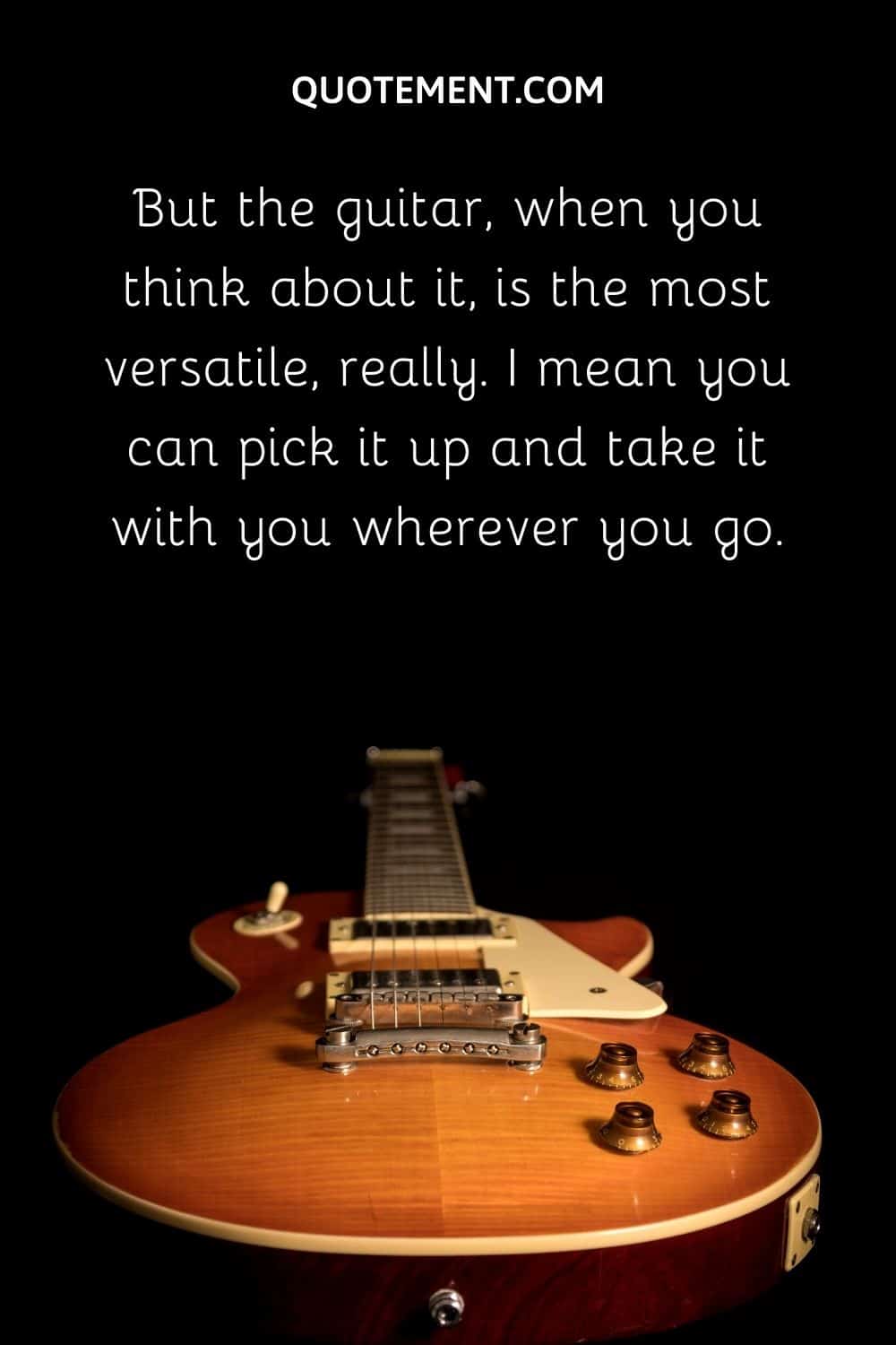 But the guitar, when you think about it, is the most versatile,