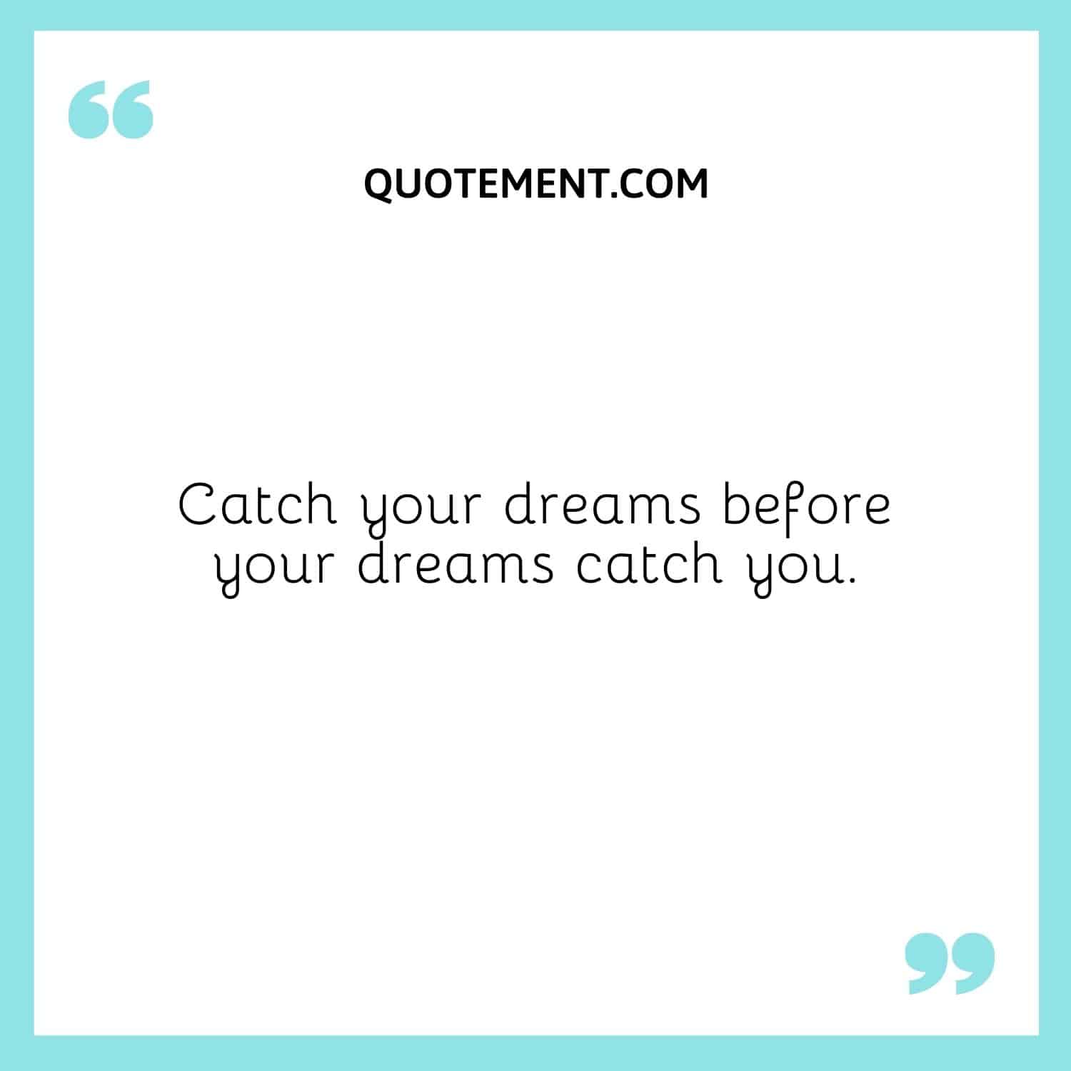 Catch your dreams before your dreams catch you.