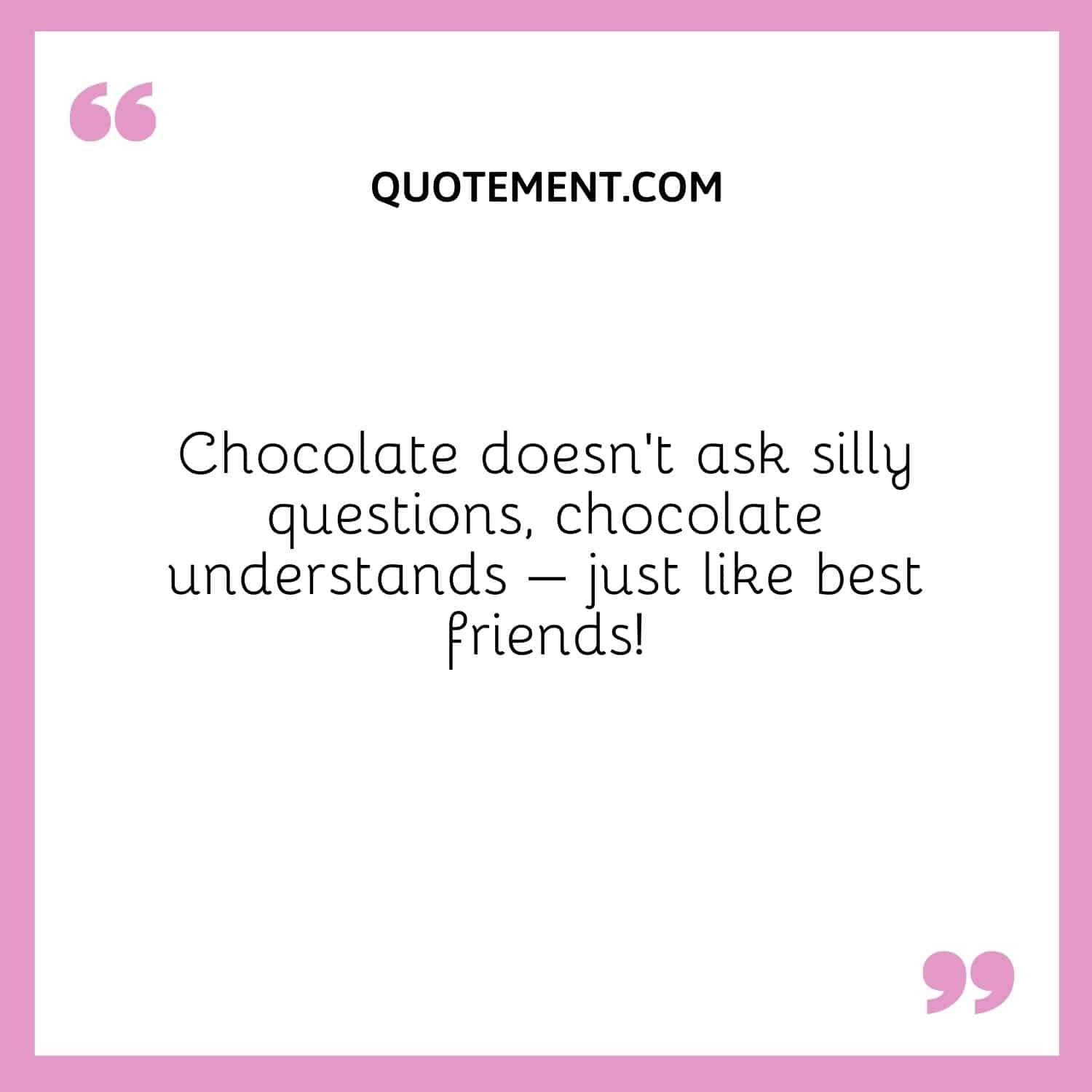 Chocolate doesn’t ask silly questions, chocolate understands