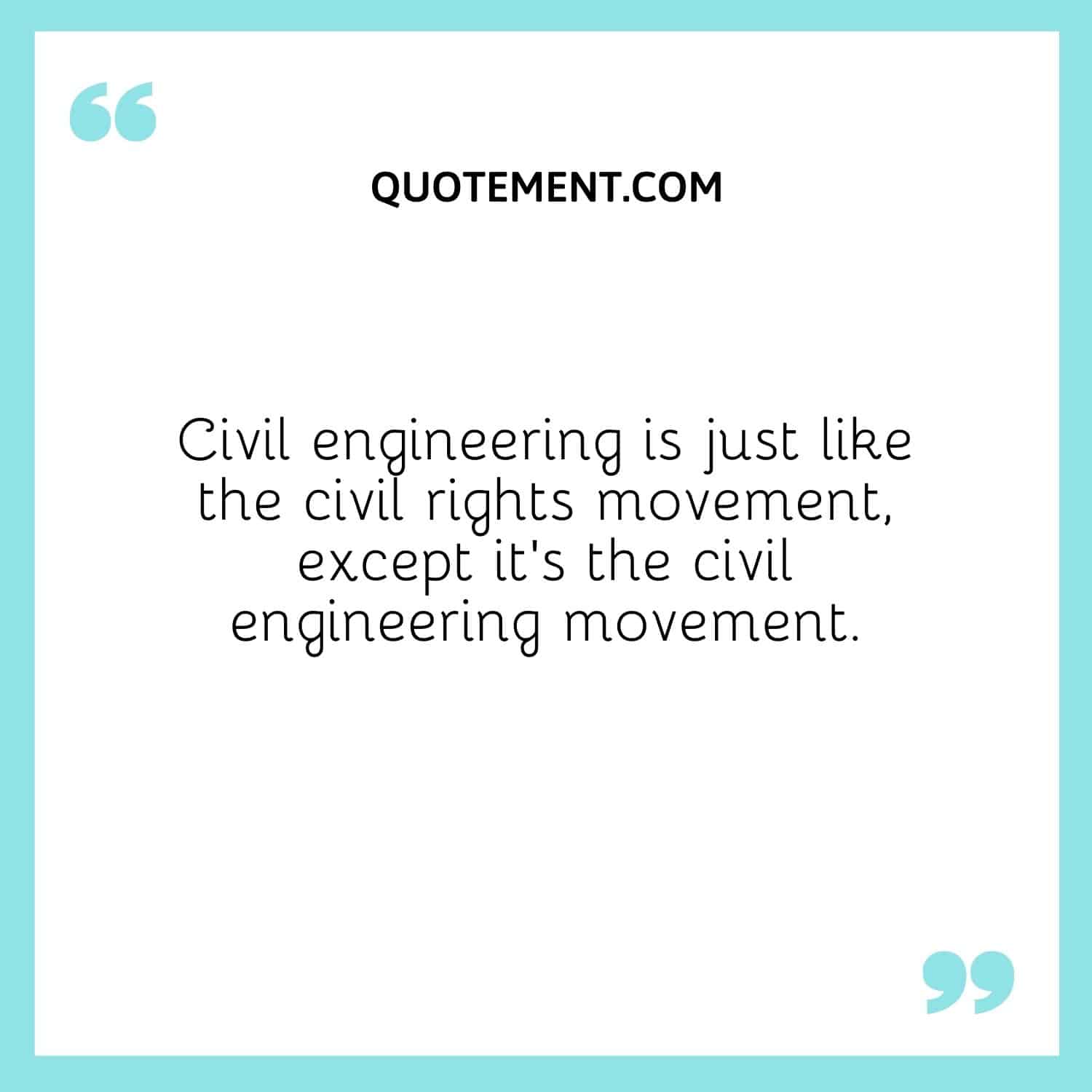 La ingeniería civil es como el movimiento por los derechos civiles, salvo que es el movimiento de la ingeniería civil.