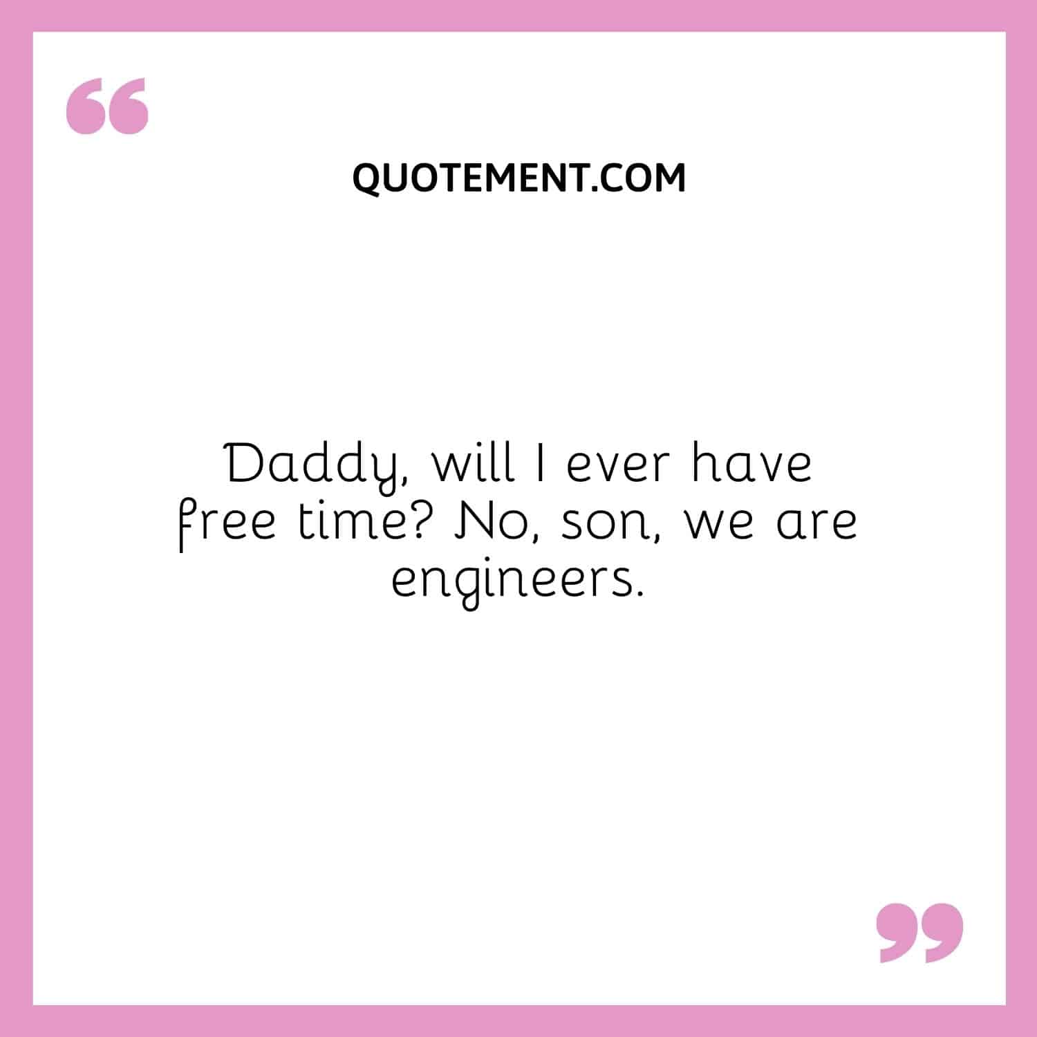 Daddy, will I ever have free time No, son, we are engineers.