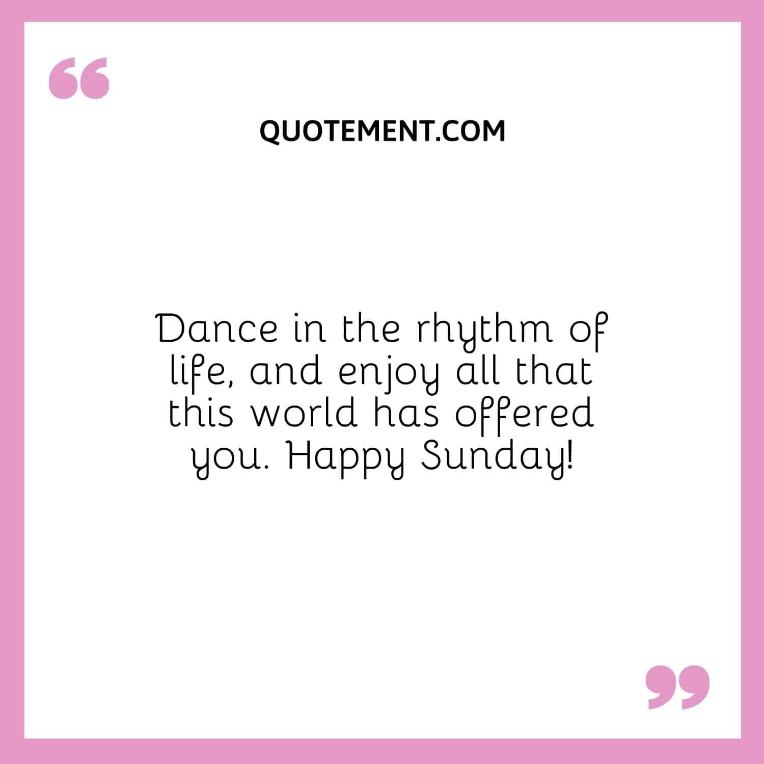 Dance in the rhythm of life, and enjoy all that this world has offered you