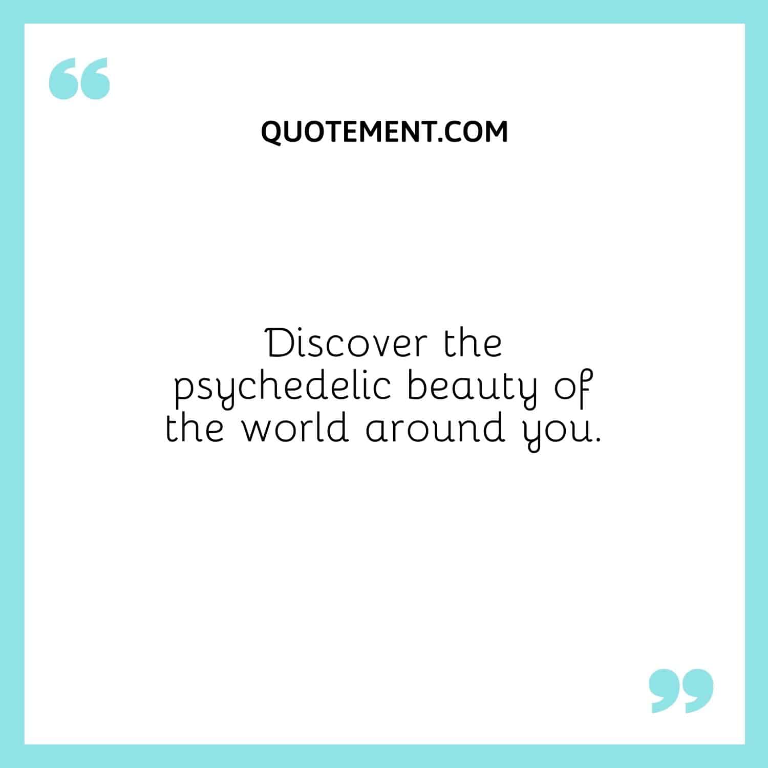 Discover the psychedelic beauty of the world around you.