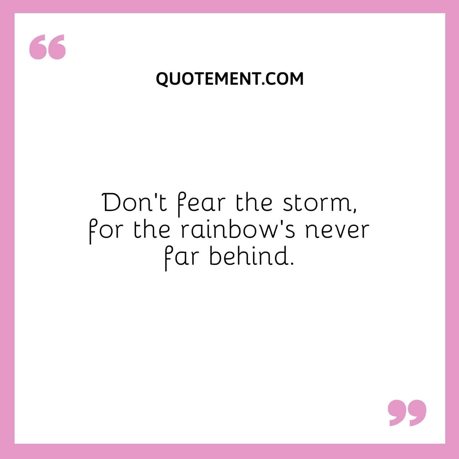 Don’t fear the storm, for the rainbow’s never far behind