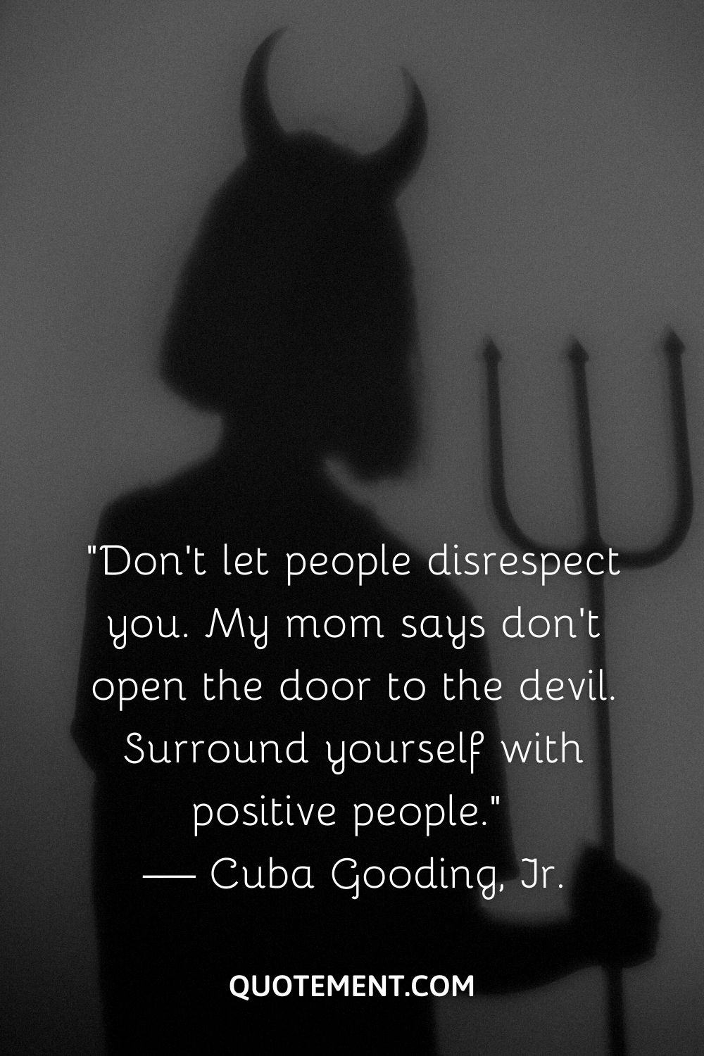 “Don’t let people disrespect you. My mom says don’t open the door to the devil. Surround yourself with positive people.” — Cuba Gooding, Jr.