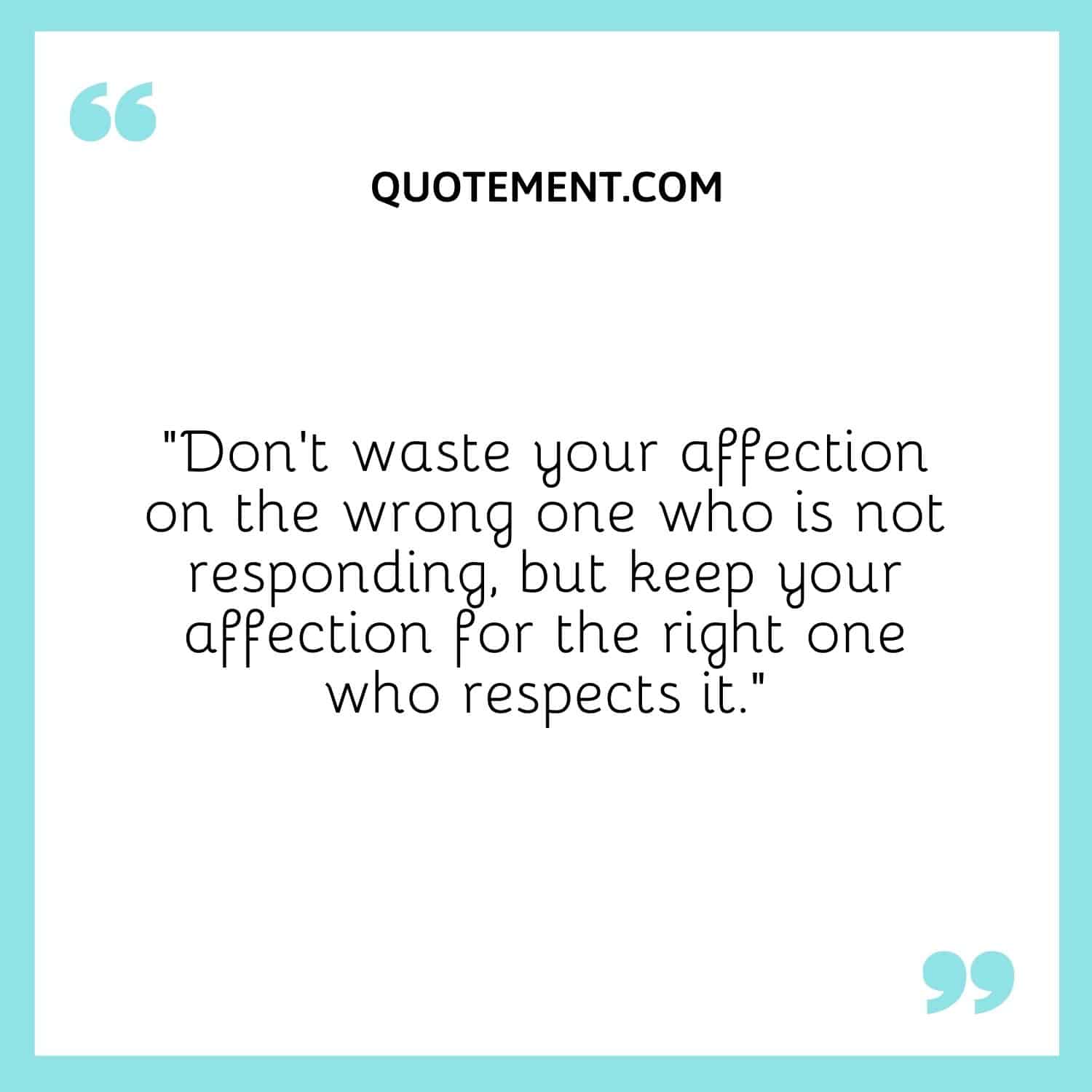 Don’t waste your affection on the wrong one who is not responding