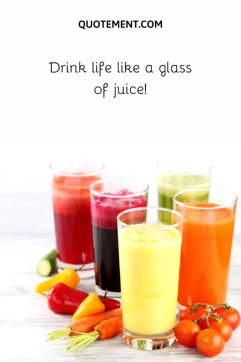 Drink life like a glass of juice