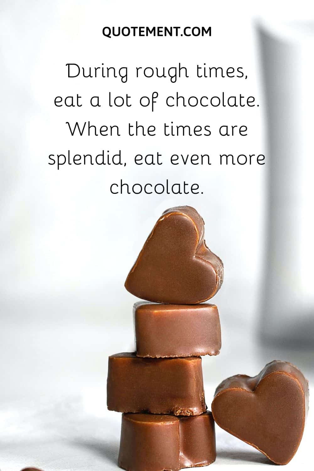 During rough times, eat a lot of chocolate. When the times are splendid, eat even more chocolate.