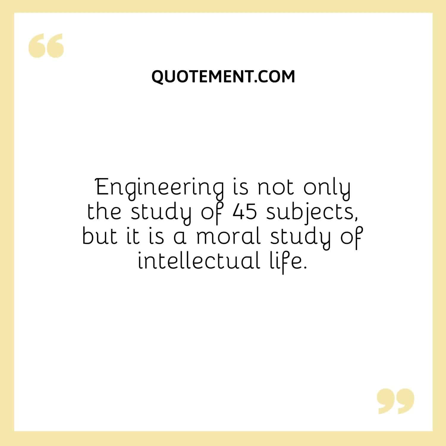 Engineering is not only the study of 45 subjects, but it is a moral study of intellectual life.