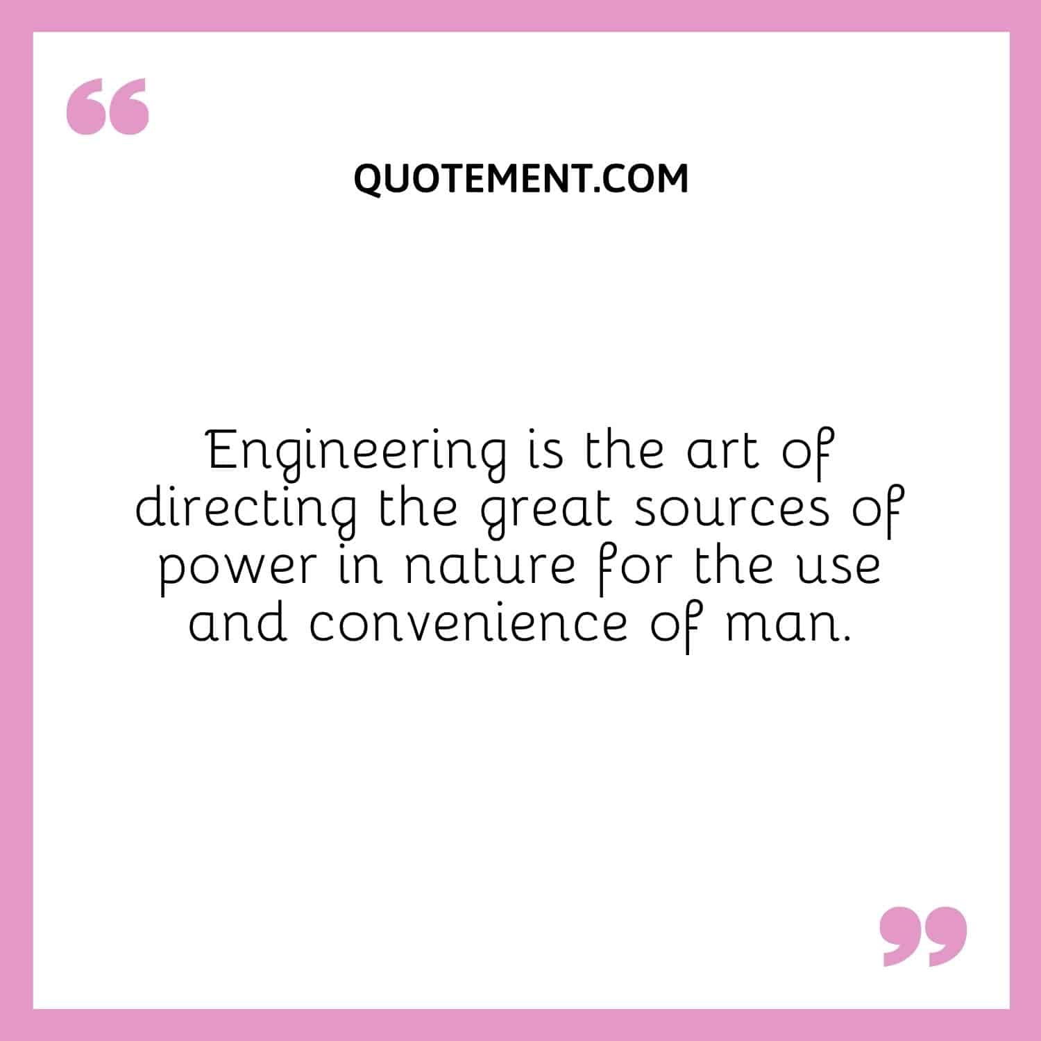 Engineering is the art of directing the great sources of power in nature for the use and convenience of man.