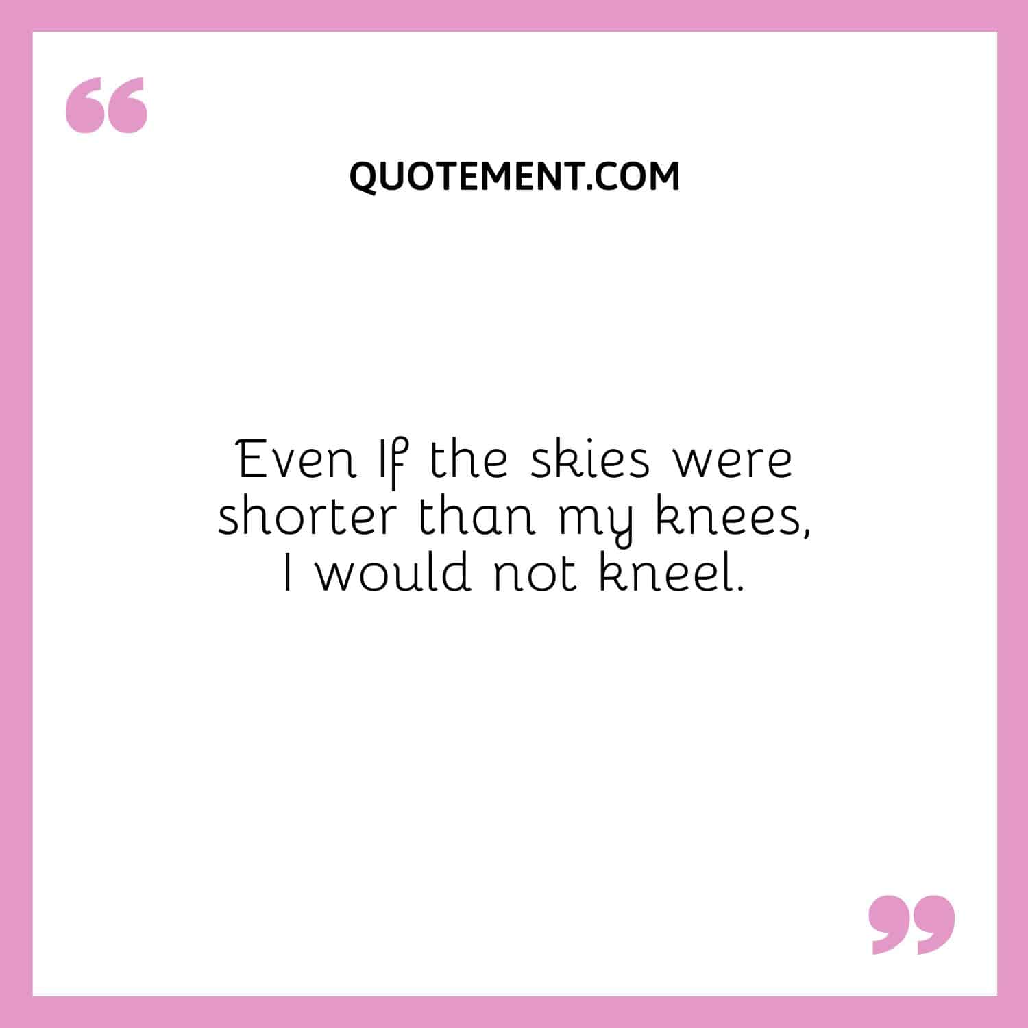 Even If the skies were shorter than my knees, I would not kneel.