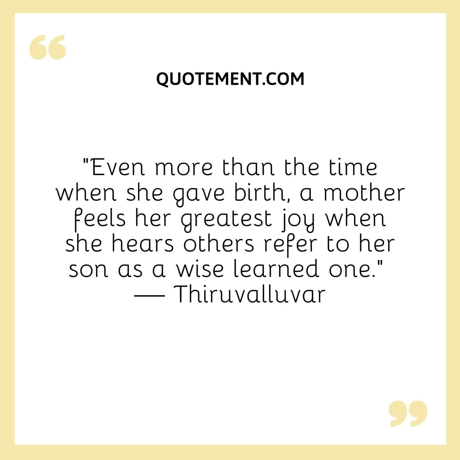 Even more than the time when she gave birth, a mother feels her greatest joy when she hears others refer to her son as a wise learned one