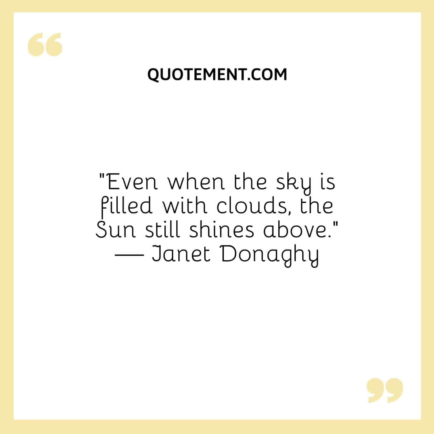 “Even when the sky is filled with clouds, the Sun still shines above.” — Janet Donaghy