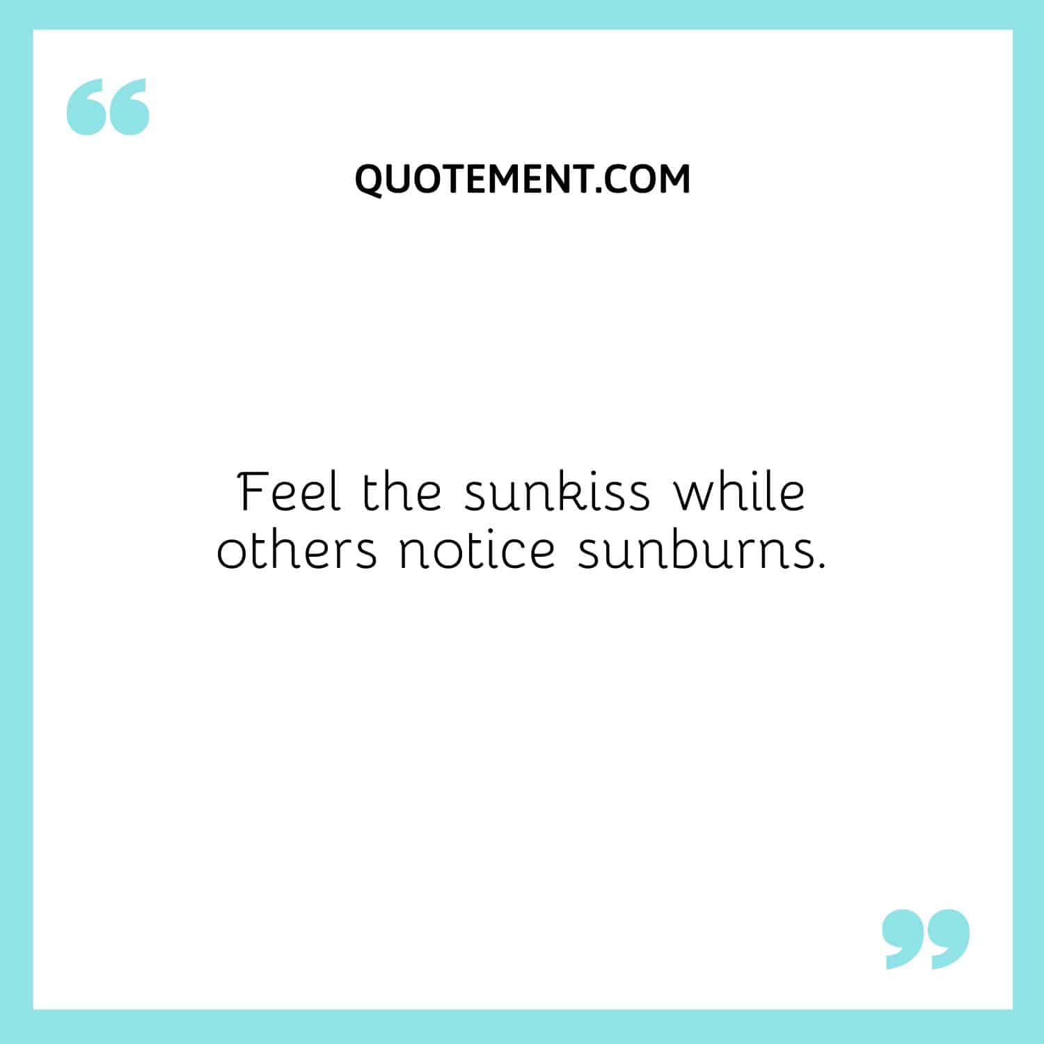 Feel the sunkiss while others notice sunburns.