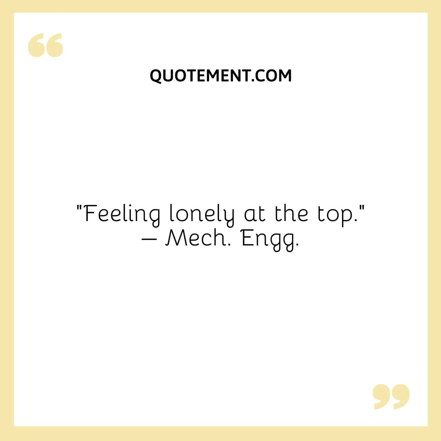 “Feeling lonely at the top.”– Mech. Engg.