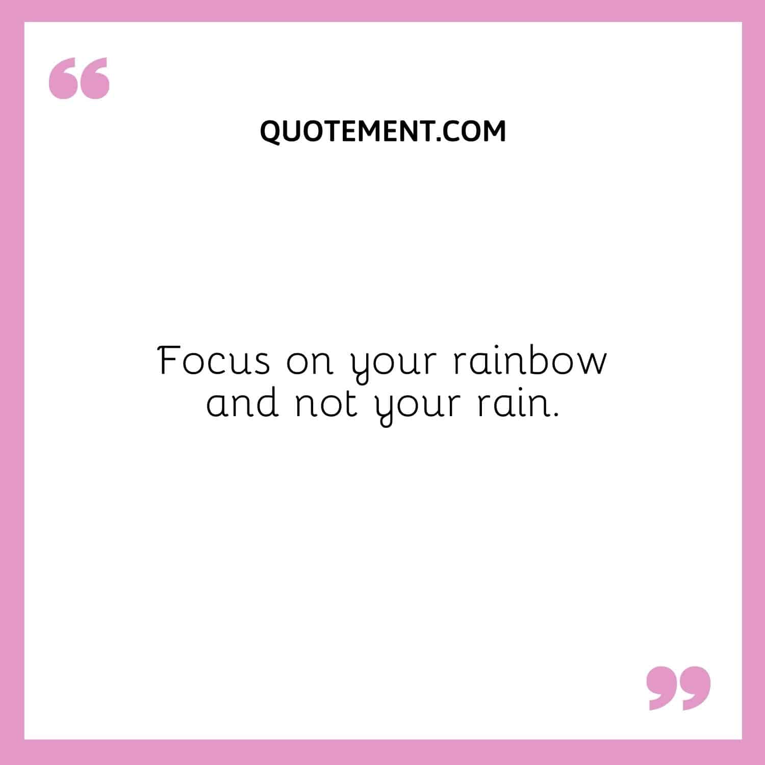 Focus on your rainbow and not your rain