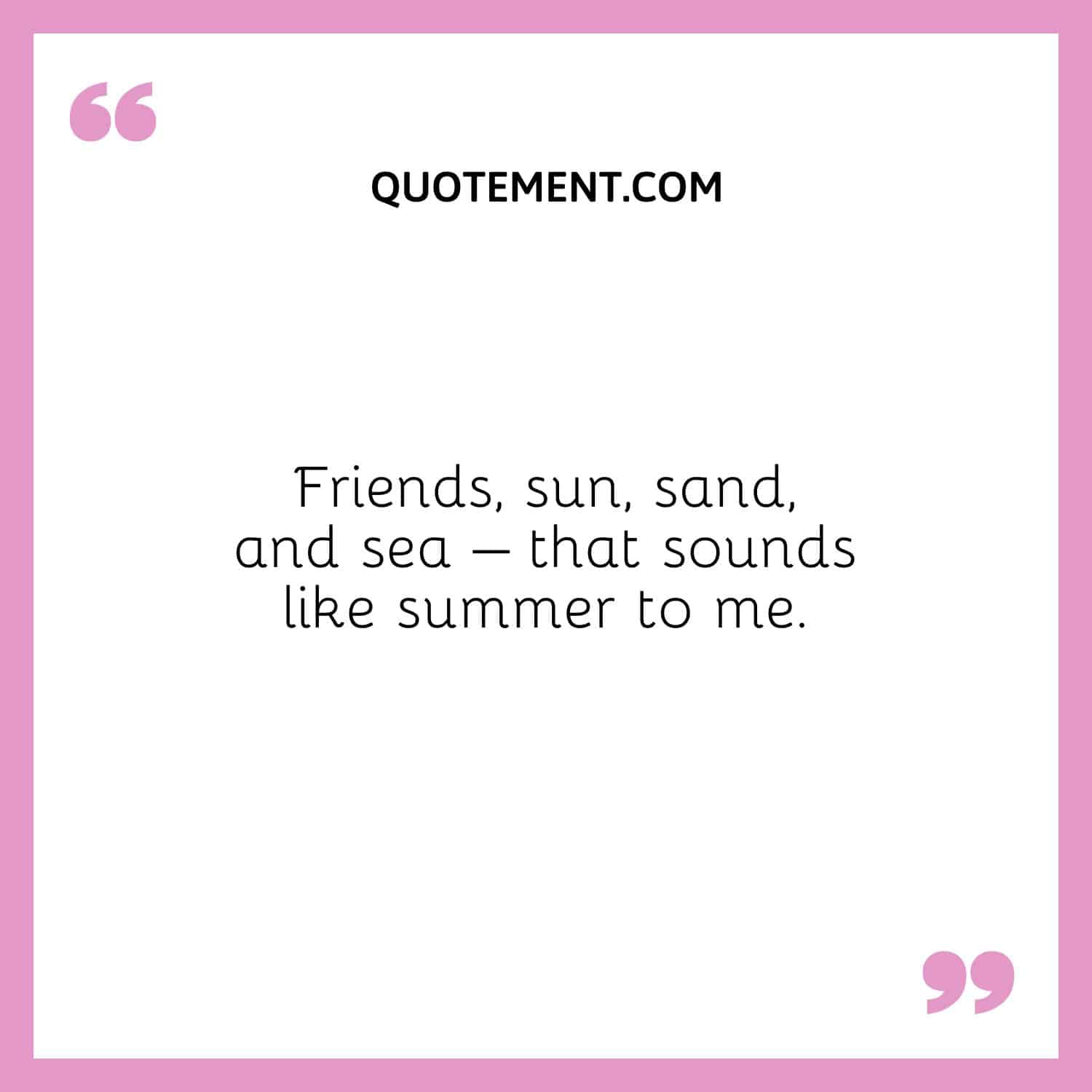 Friends, sun, sand, and sea – that sounds like summer to me.