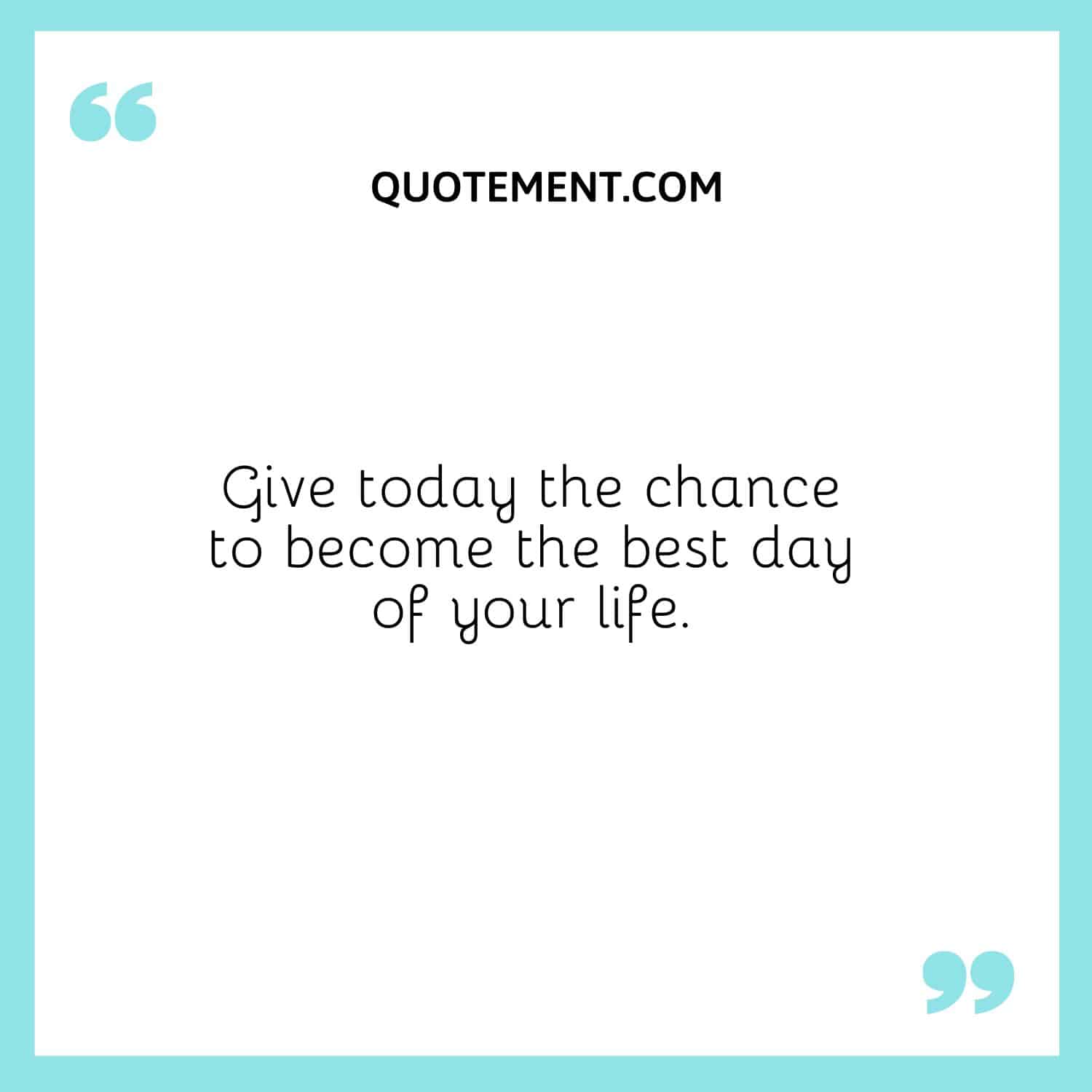 Give today the chance to become the best day of your life.