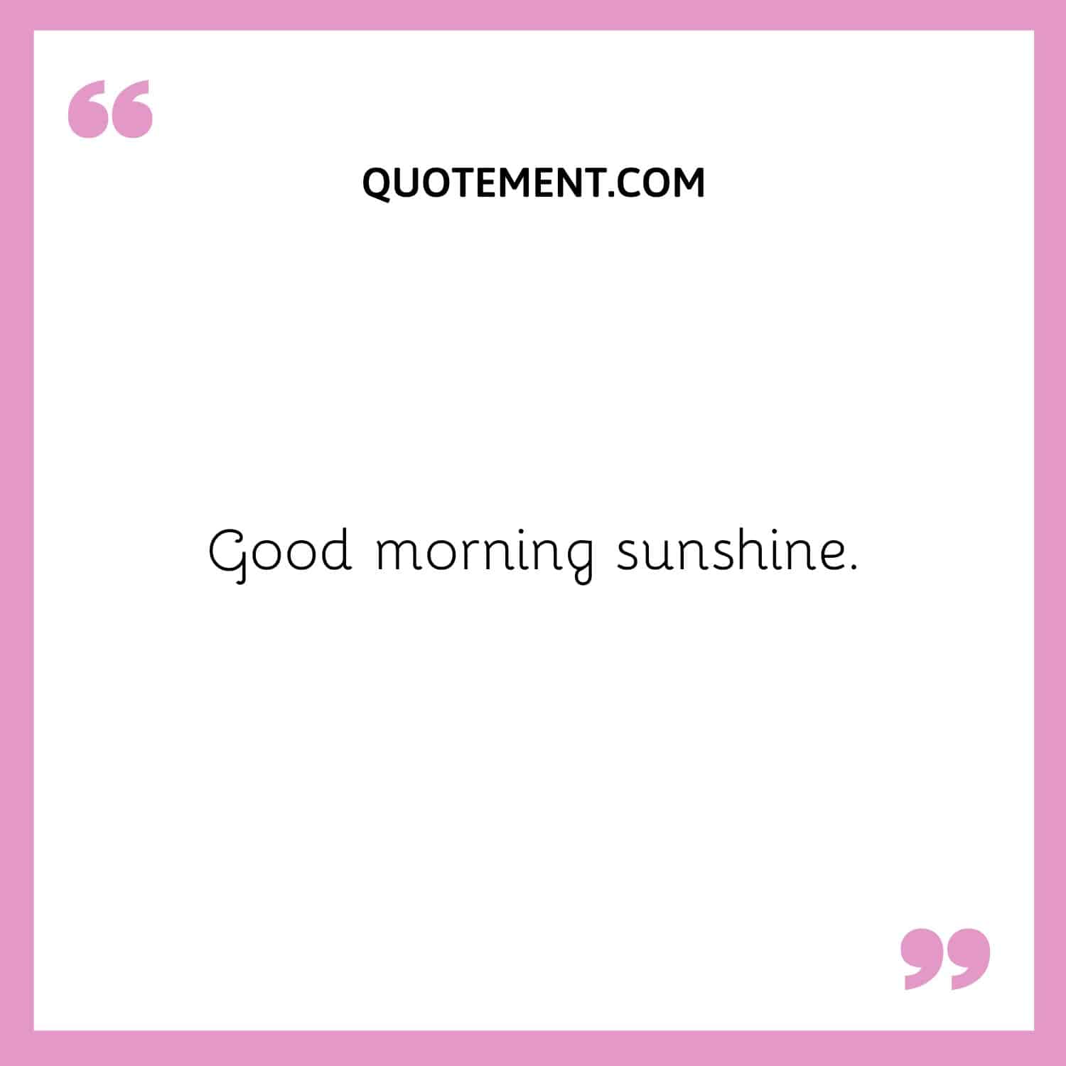 Good morning sunshine.