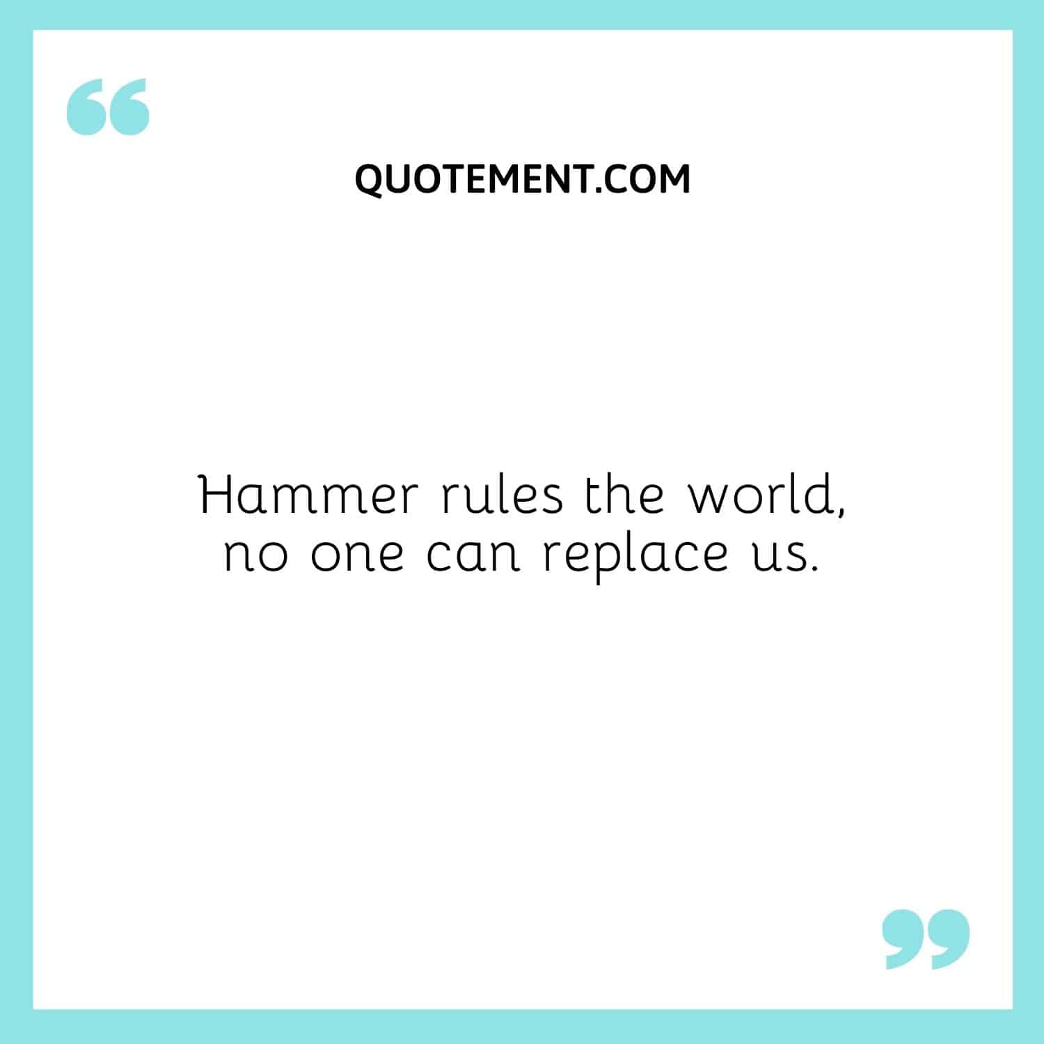 Hammer rules the world, no one can replace us.