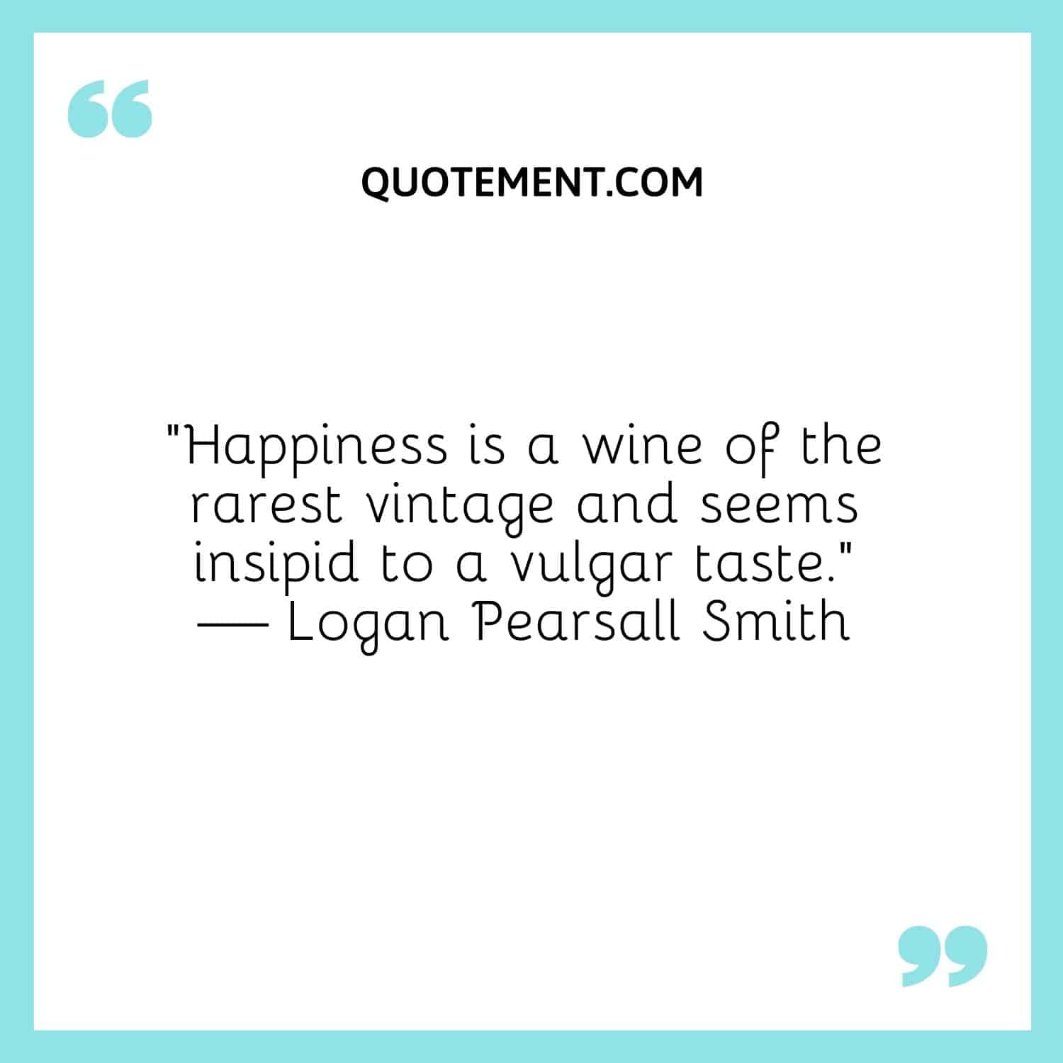 Happiness is a wine of the rarest vintage and seems insipid to a vulgar taste.