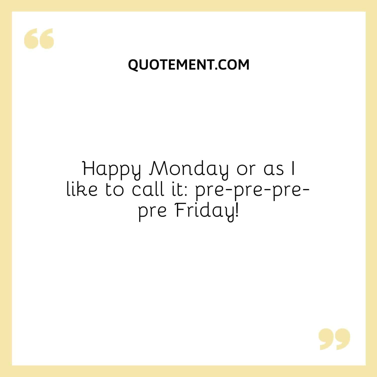 Happy Monday or as I like to call it pre-pre-pre-pre Friday!