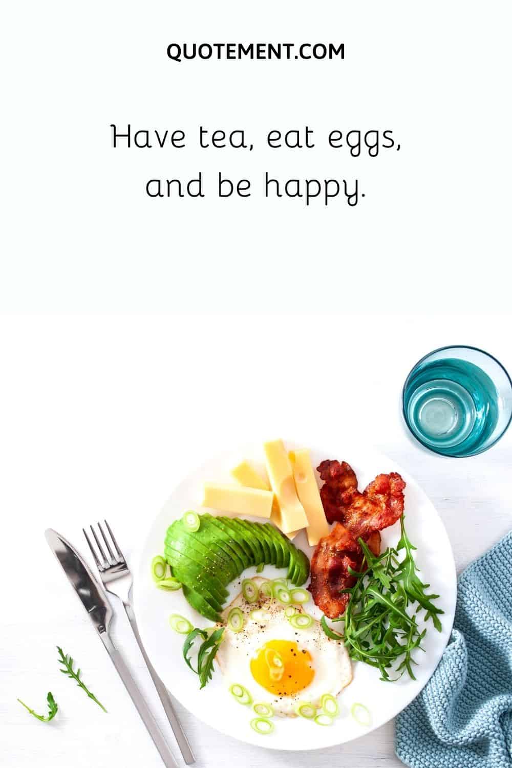 Have tea, eat eggs, and be happy.