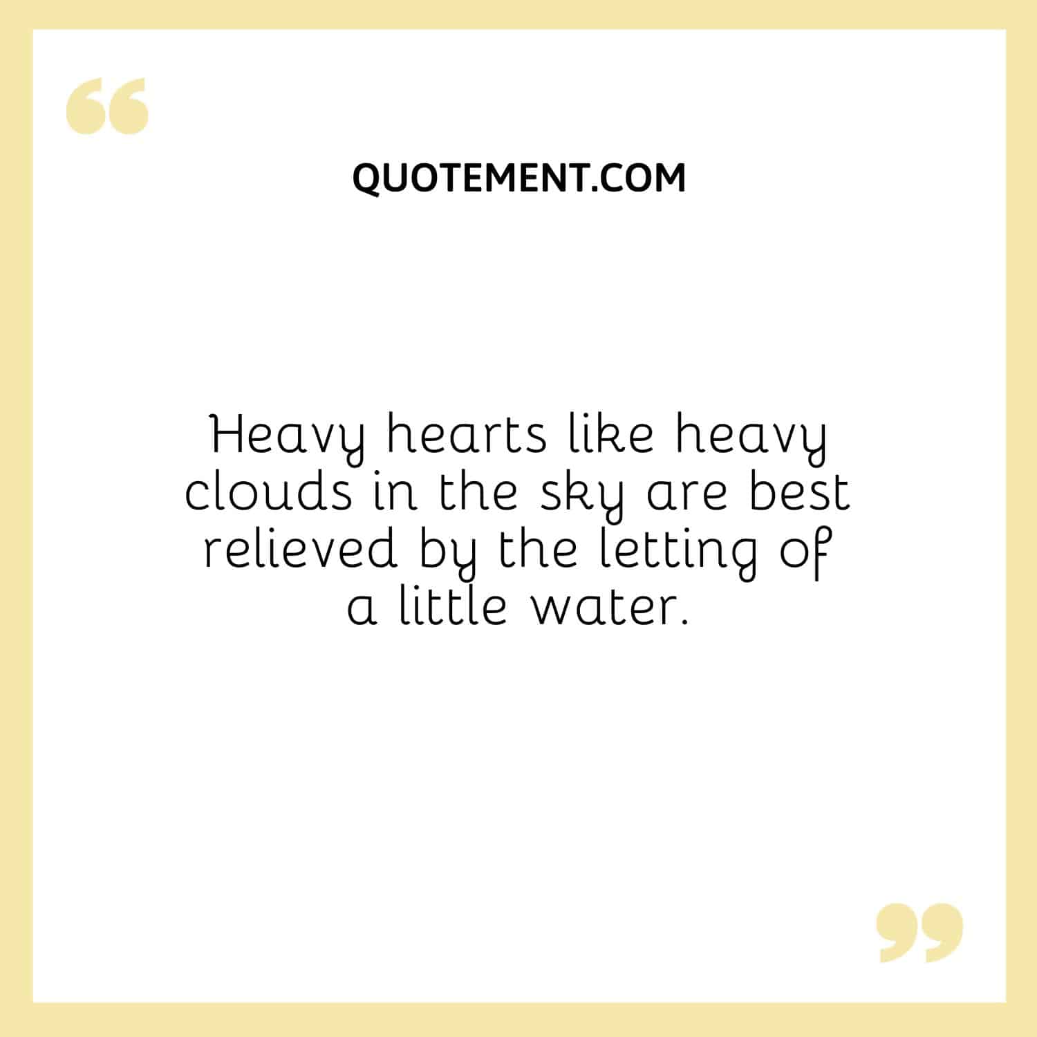 Heavy hearts like heavy clouds in the sky are best relieved by the letting of a little water.